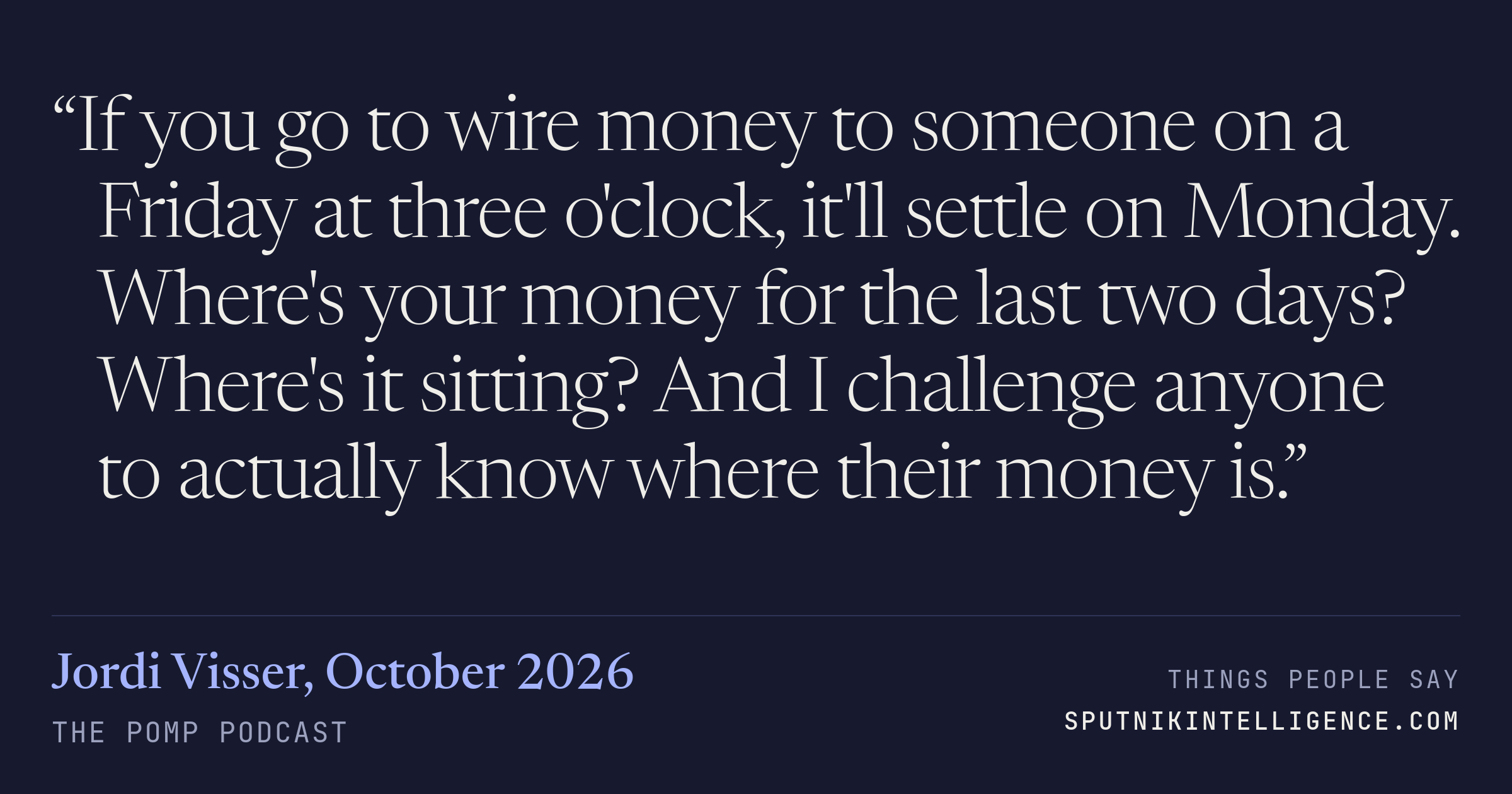 &ldquo;If you go to wire money to someone on a Friday at three o'clock, it'll settle on Monday. Where's your money for the last two days? Where's it sitting? And I challenge anyone to actually know where their money is.&rdquo; — Jordi Visser, The Pomp Podcast
