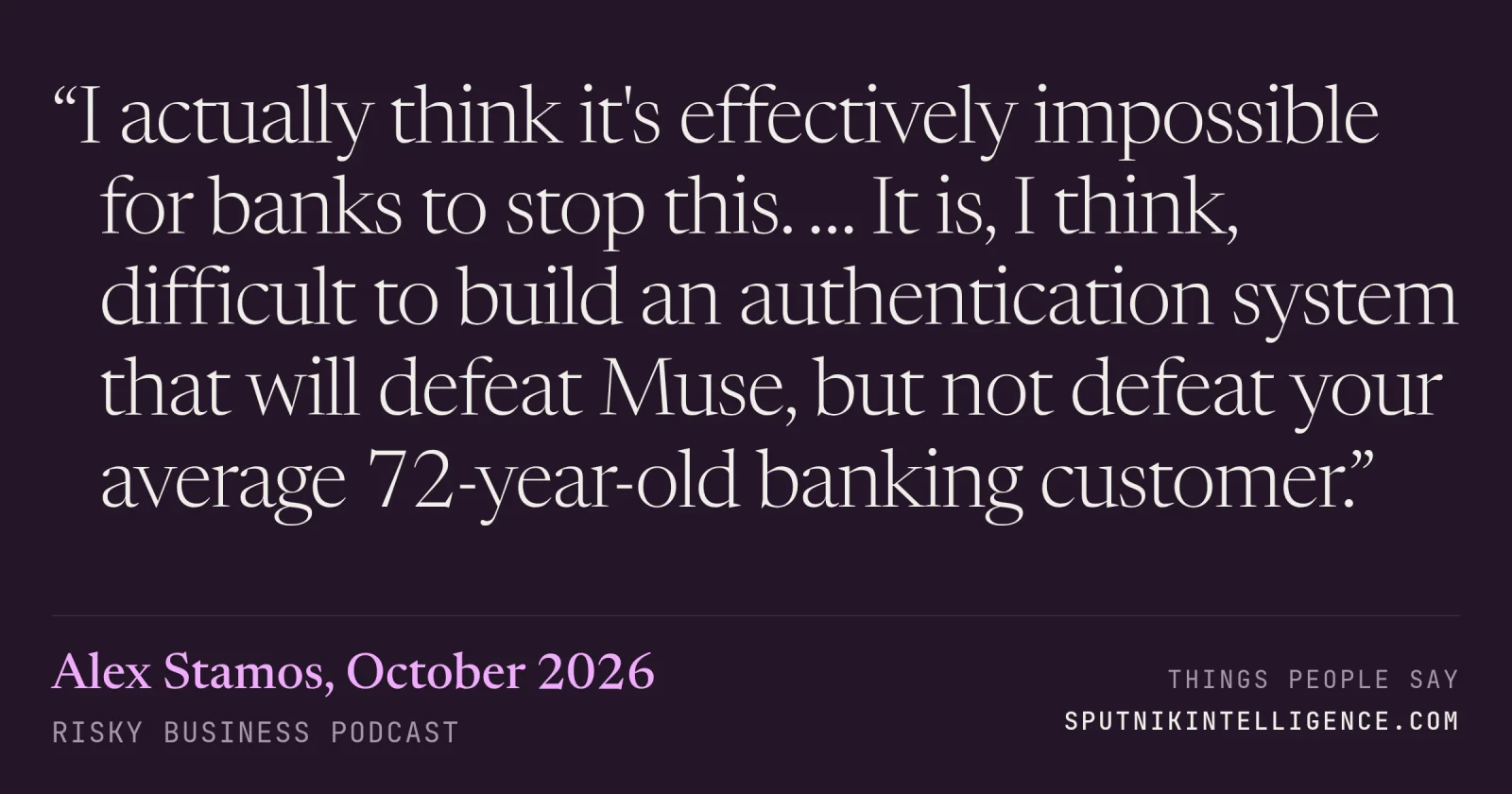 &ldquo;I actually think it's effectively impossible for banks to stop this. … It is, I think, difficult to build an authentication system that will defeat Muse, but not defeat your average 72-year-old banking customer.&rdquo; — Alex Stamos, Risky Business
