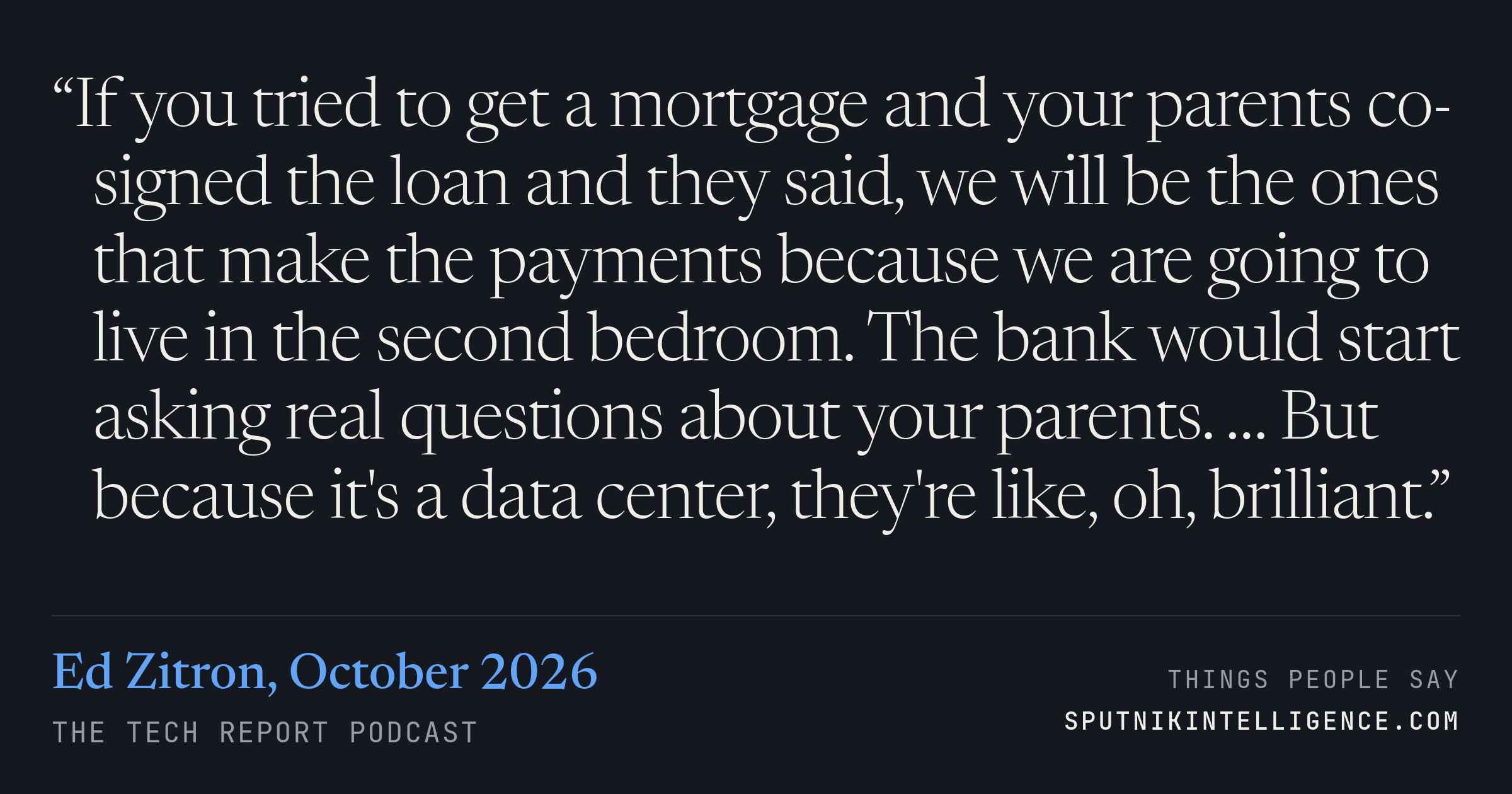 &ldquo;If you tried to get a mortgage and your parents co-signed the loan and they said, we will be the ones that make the payments because we are going to live in the second bedroom. The bank would start asking real questions about your parents. … But because it's a data center, they're like, oh, brilliant.&rdquo; — Ed Zitron, The Tech Report