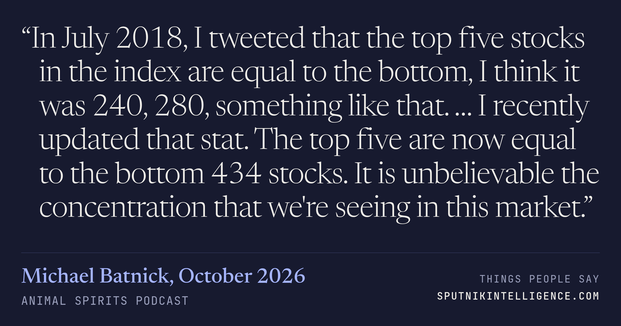 &ldquo;In July 2018, I tweeted that the top five stocks in the index are equal to the bottom, I think it was 240, 280, something like that. … I recently updated that stat. The top five are now equal to the bottom 434 stocks. It is unbelievable the concentration that we're seeing in this market.&rdquo; — Michael Batnick, Animal Spirits Podcast