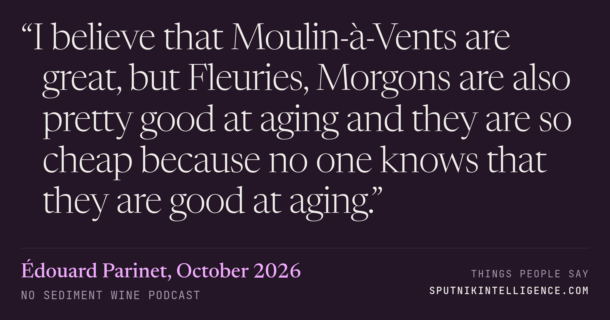 &ldquo;I believe that Moulin-à-Vents are great, but Fleuries, Morgons are also pretty good at aging and they are so cheap because no one knows that they are good at aging.&rdquo; — Édouard Parinet, No Sediment Wine Podcast