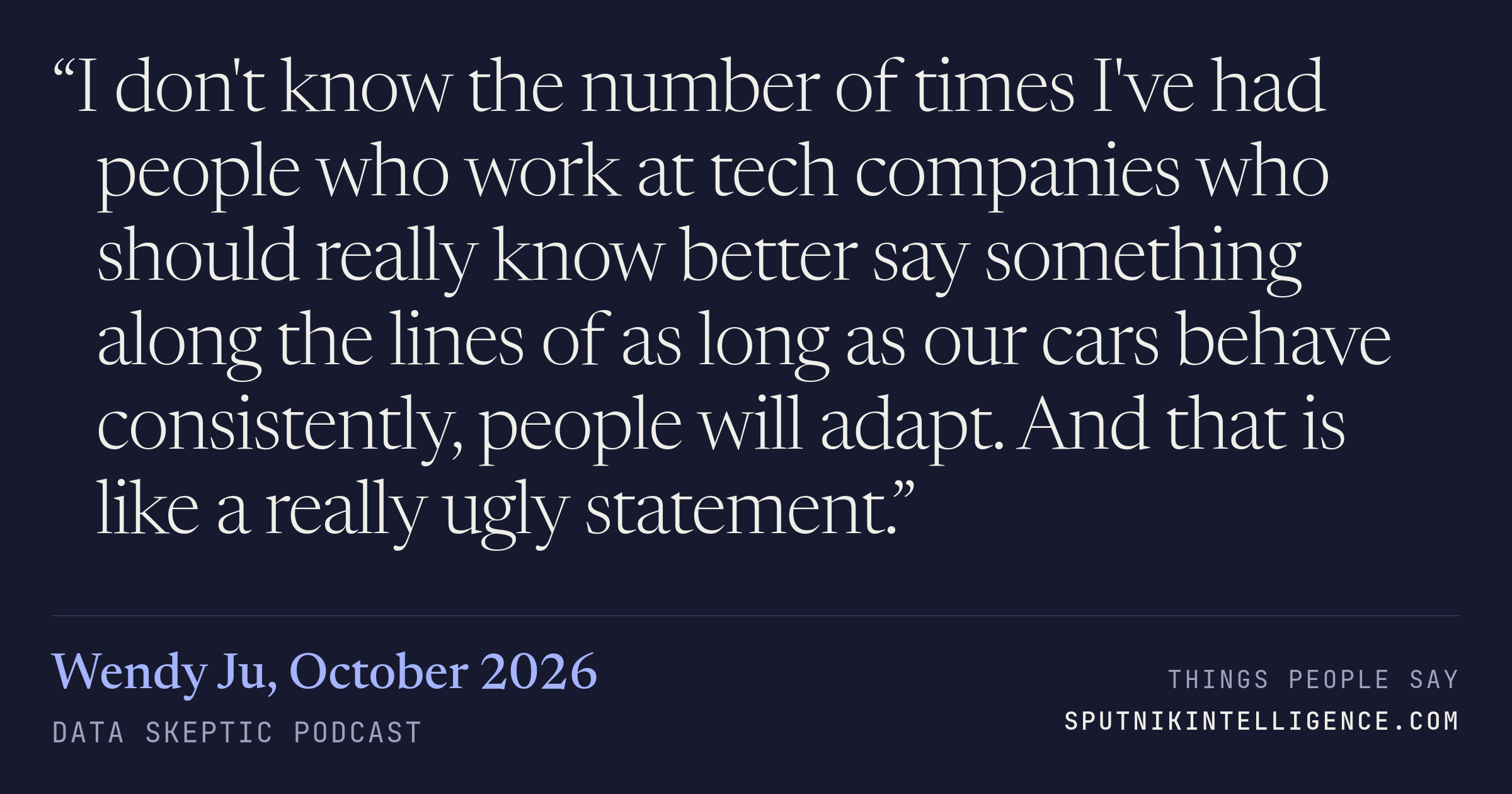 &ldquo;I don't know the number of times I've had people who work at tech companies who should really know better say something along the lines of as long as our cars behave consistently, people will adapt. And that is like a really ugly statement.&rdquo; — Wendy Ju, Data Skeptic