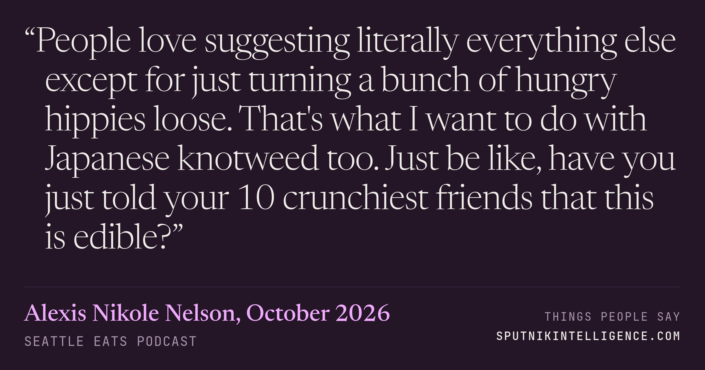 &ldquo;People love suggesting literally everything else except for just turning a bunch of hungry hippies loose. That's what I want to do with Japanese knotweed too. Just be like, have you just told your 10 crunchiest friends that this is edible?&rdquo; — Alexis Nikole Nelson, Seattle Eats