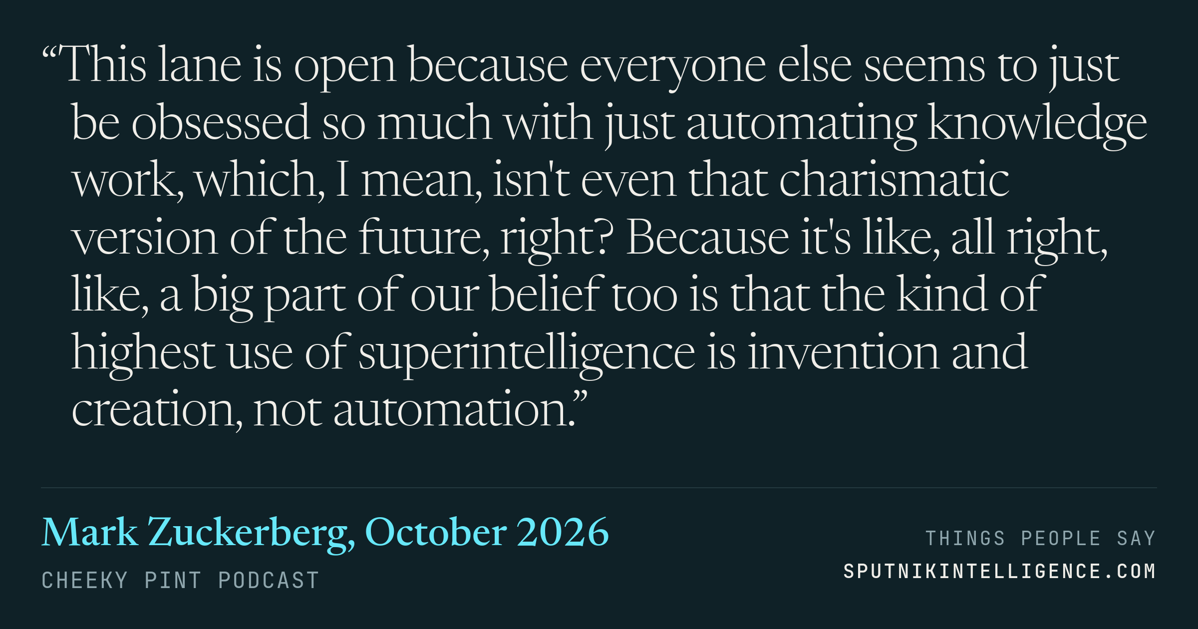 &ldquo;This lane is open because everyone else seems to just be obsessed so much with just automating knowledge work, which, I mean, isn't even that charismatic version of the future, right? Because it's like, all right, like, a big part of our belief too is that the kind of highest use of superintelligence is invention and creation, not automation.&rdquo; — Mark Zuckerberg, Cheeky Pint