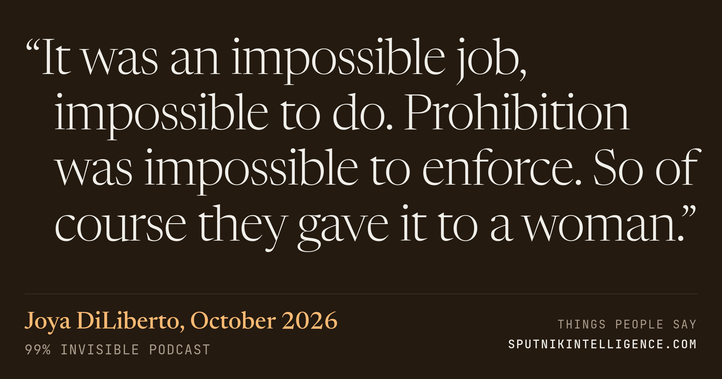 &ldquo;It was an impossible job, impossible to do. Prohibition was impossible to enforce. So of course they gave it to a woman.&rdquo; — Joya DiLiberto, 99% Invisible
