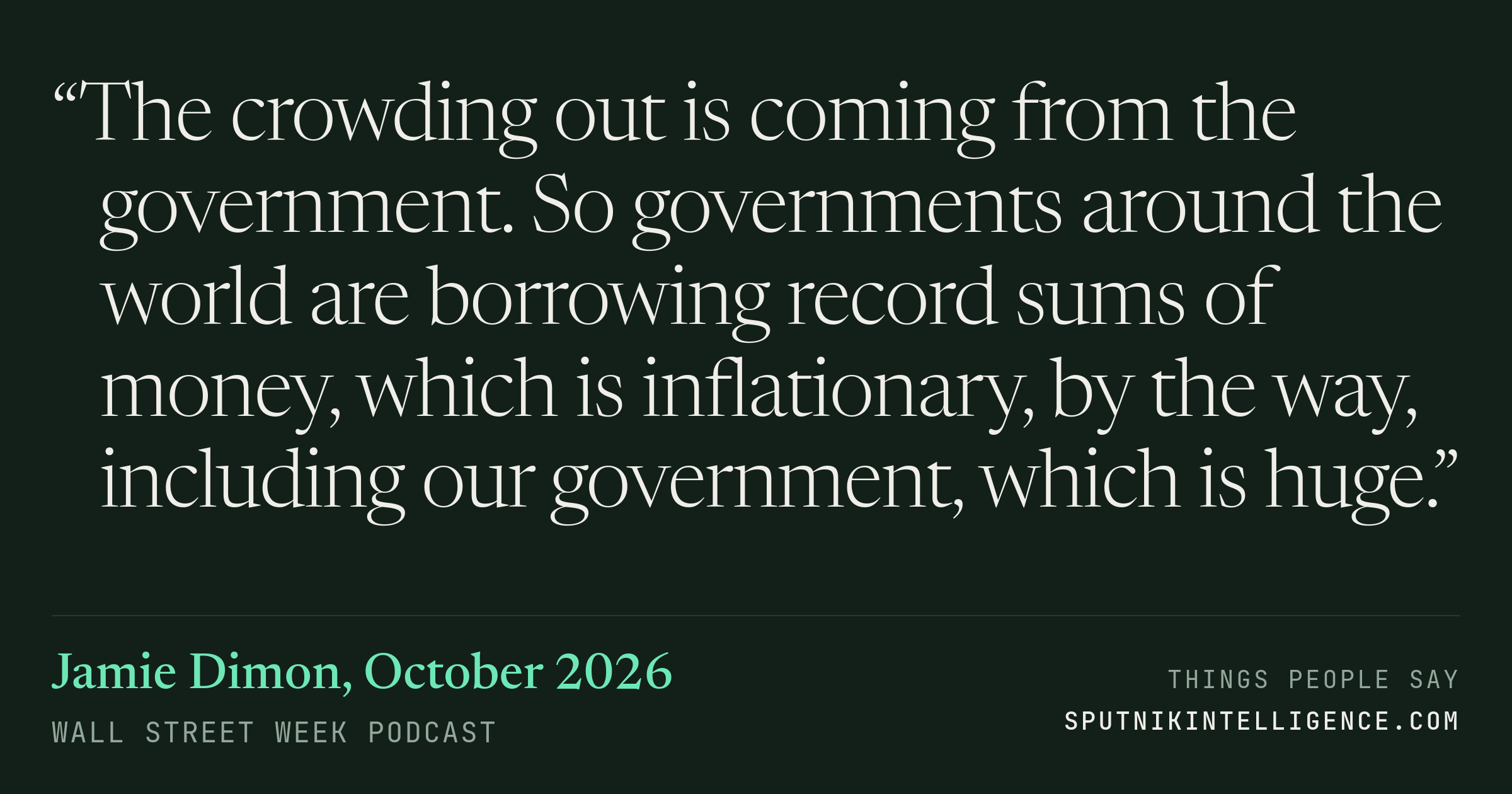 &ldquo;The crowding out is coming from the government. So governments around the world are borrowing record sums of money, which is inflationary, by the way, including our government, which is huge.&rdquo; — Jamie Dimon, Wall Street Week