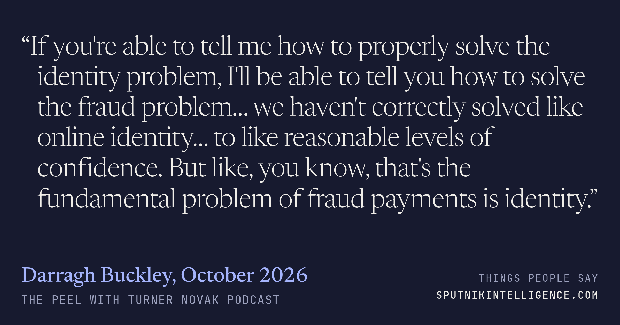&ldquo;If you're able to tell me how to properly solve the identity problem, I'll be able to tell you how to solve the fraud problem… we haven't correctly solved like online identity… to like reasonable levels of confidence. But like, you know, that's the fundamental problem of fraud payments is identity.&rdquo; — Darragh Buckley, The Peel with Turner Novak