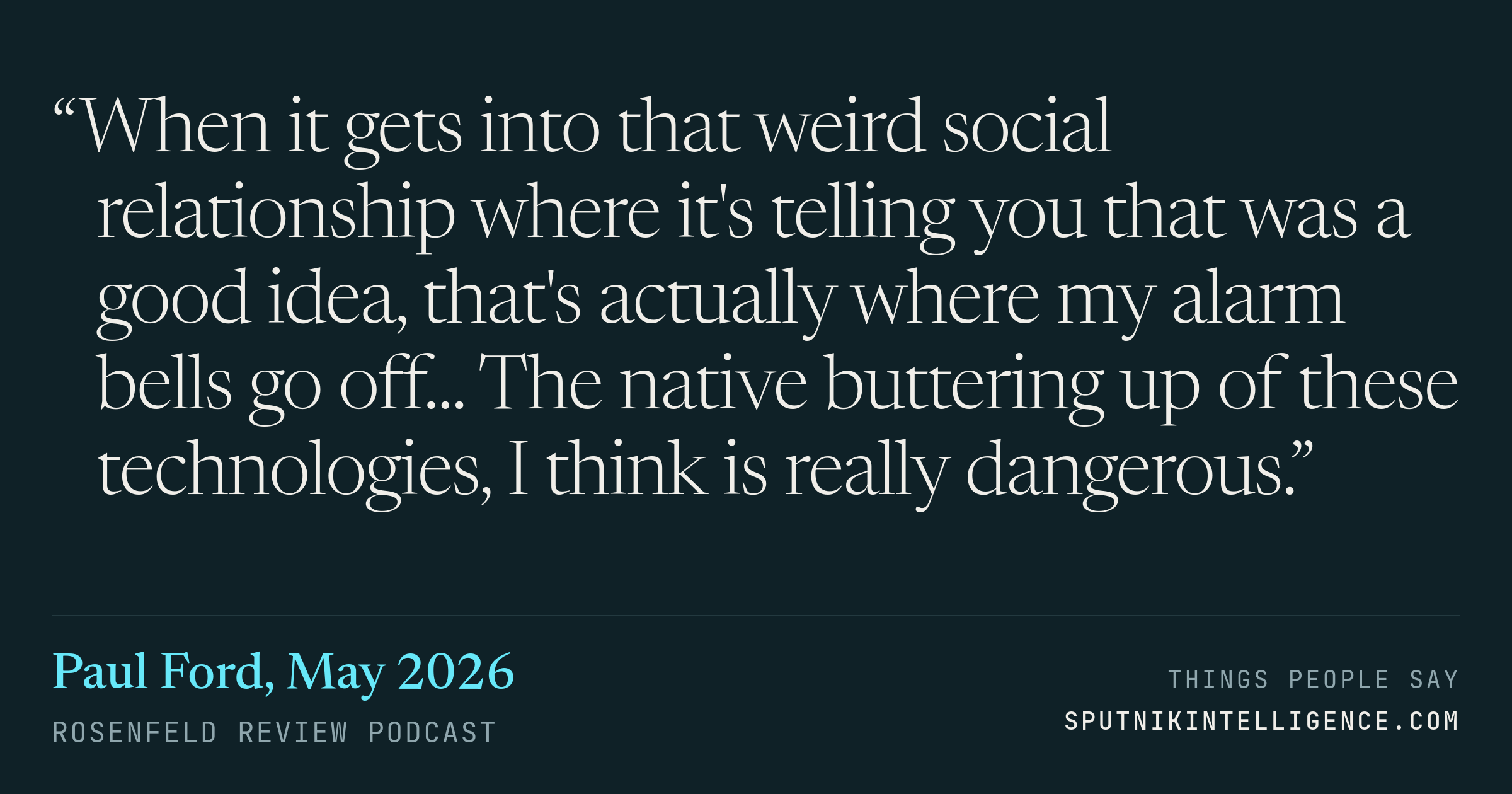 &ldquo;When it gets into that weird social relationship where it's telling you that was a good idea, that's actually where my alarm bells go off... The native buttering up of these technologies, I think is really dangerous.&rdquo; — Paul Ford, Rosenfeld Review Podcast