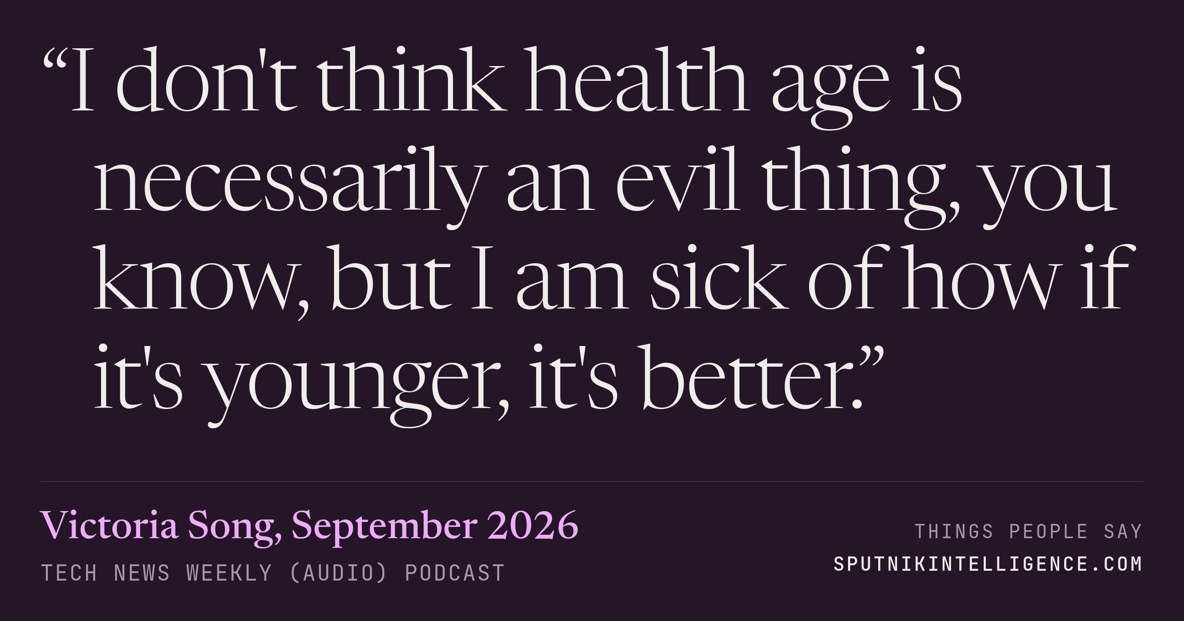 &ldquo;I don't think health age is necessarily an evil thing, you know, but I am sick of how if it's younger, it's better.&rdquo; — Victoria Song, Tech News Weekly (Audio)