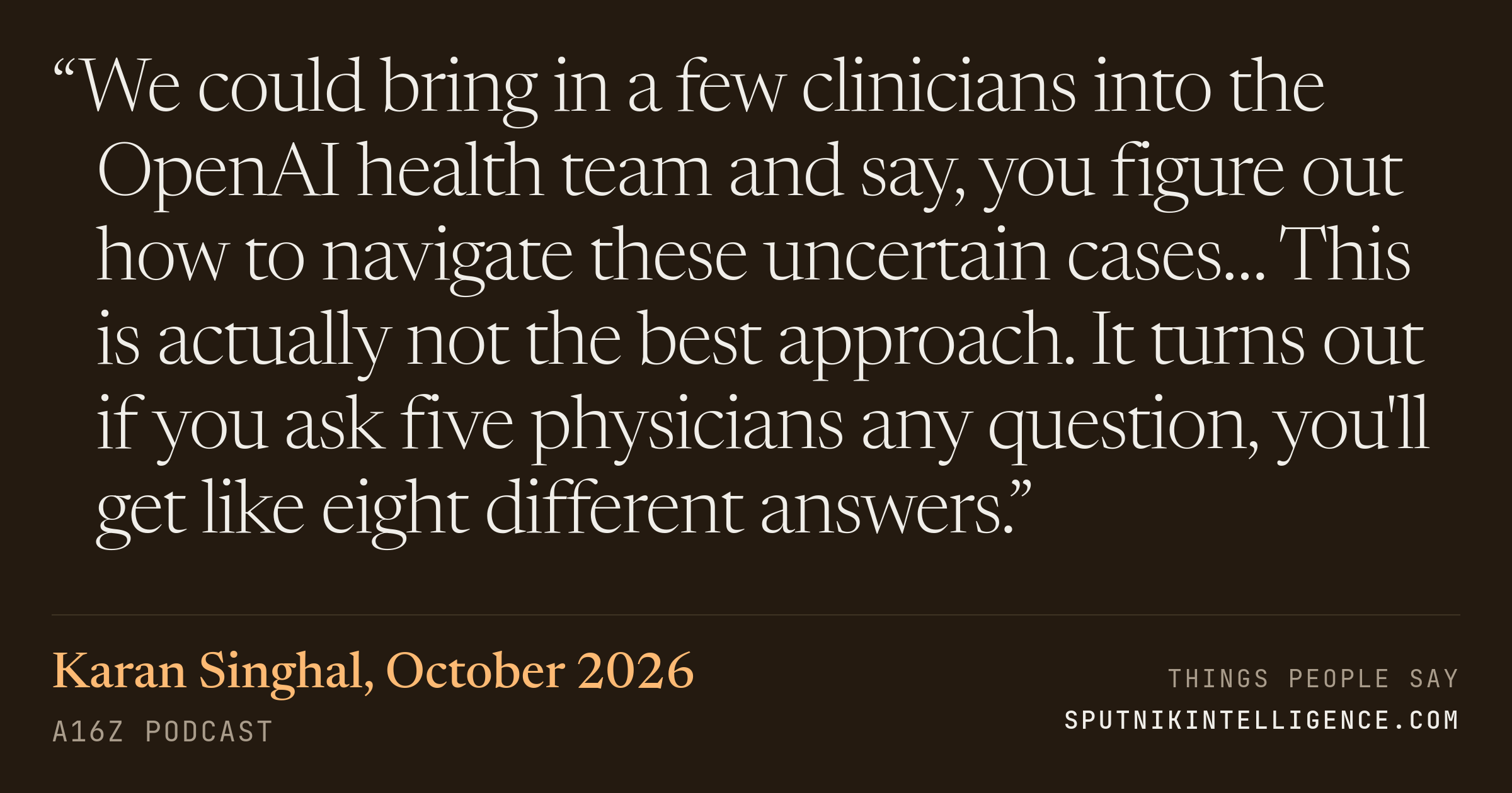 &ldquo;We could bring in a few clinicians into the OpenAI health team and say, you figure out how to navigate these uncertain cases… This is actually not the best approach. It turns out if you ask five physicians any question, you'll get like eight different answers.&rdquo; — Karan Singhal, a16z Podcast