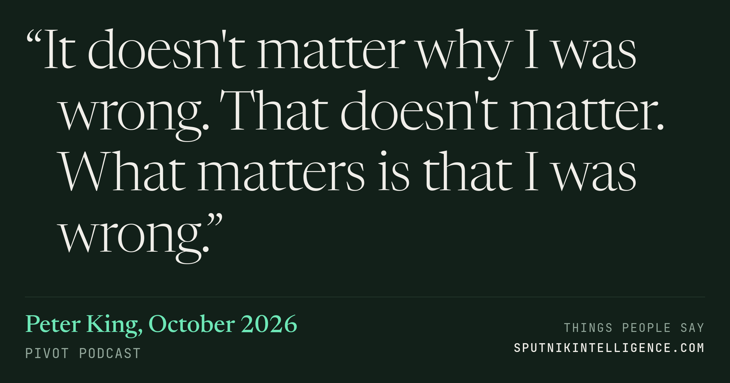 &ldquo;It doesn't matter why I was wrong. That doesn't matter. What matters is that I was wrong.&rdquo; — Peter King, Pivot Podcast