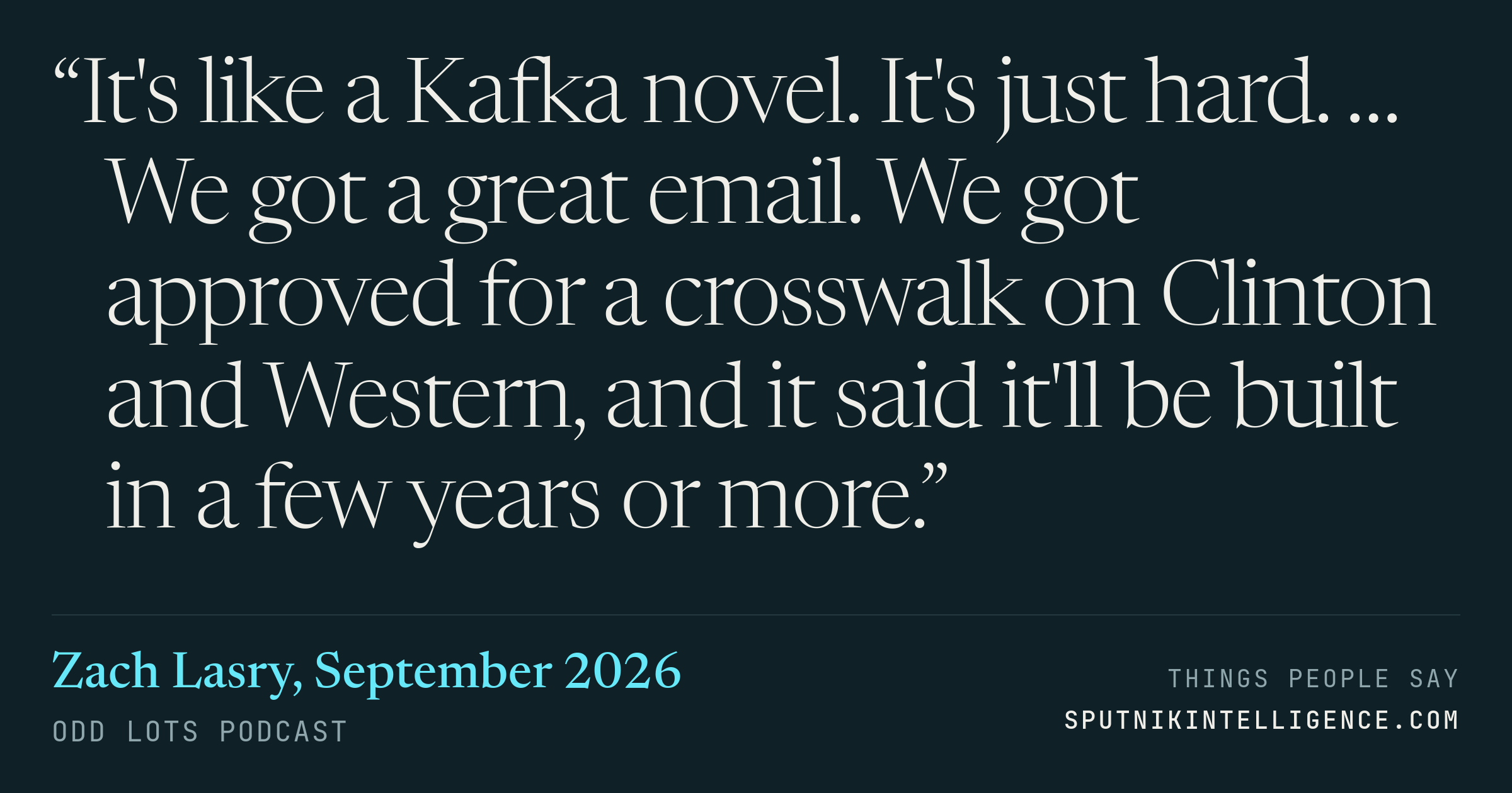 &ldquo;It's like a Kafka novel. It's just hard. … We got a great email. We got approved for a crosswalk on Clinton and Western, and it said it'll be built in a few years or more.&rdquo; — Zach Lasry, Odd Lots
