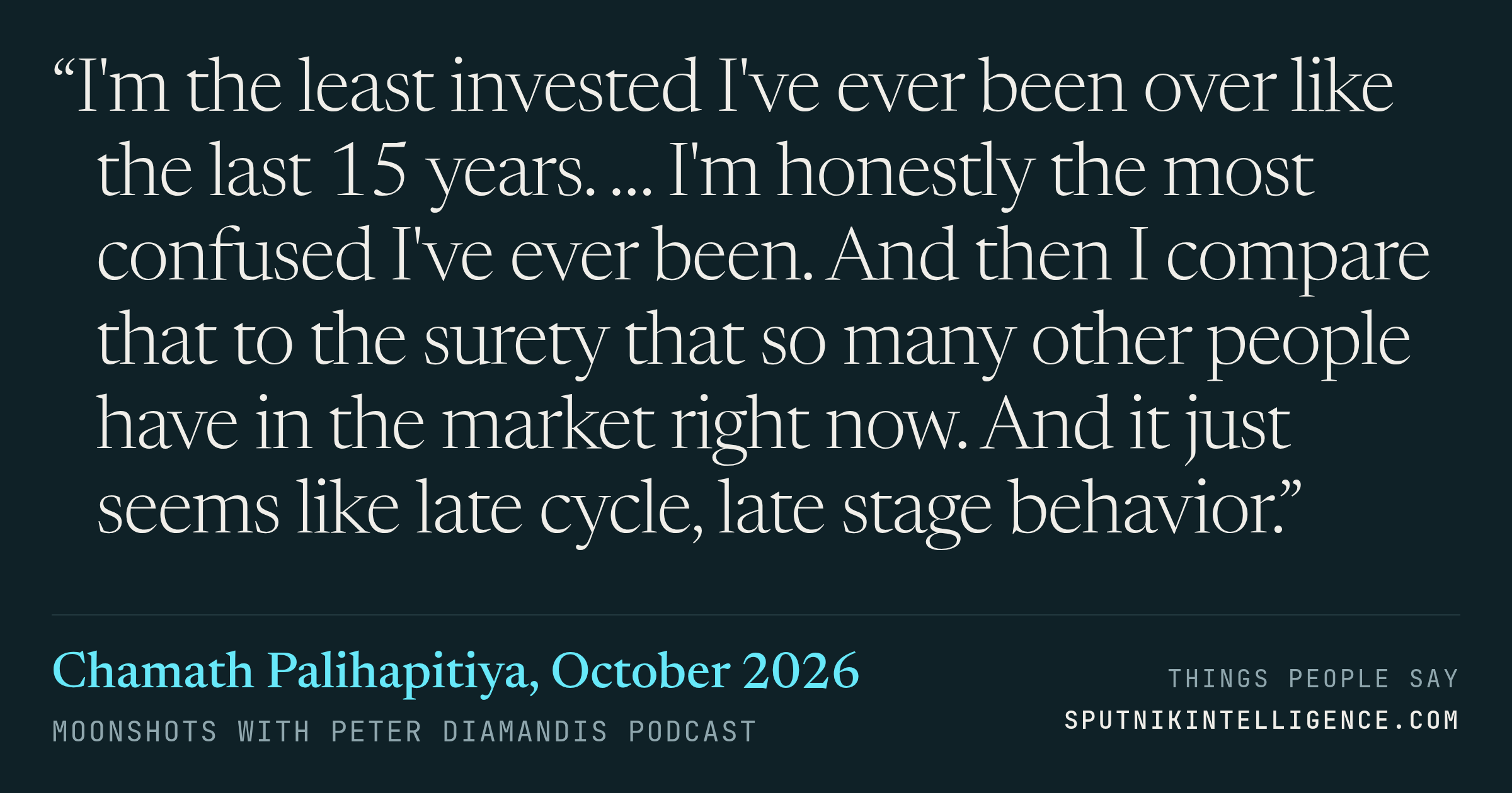 &ldquo;I'm the least invested I've ever been over like the last 15 years. … I'm honestly the most confused I've ever been. And then I compare that to the surety that so many other people have in the market right now. And it just seems like late cycle, late stage behavior.&rdquo; — Chamath Palihapitiya, Moonshots with Peter Diamandis