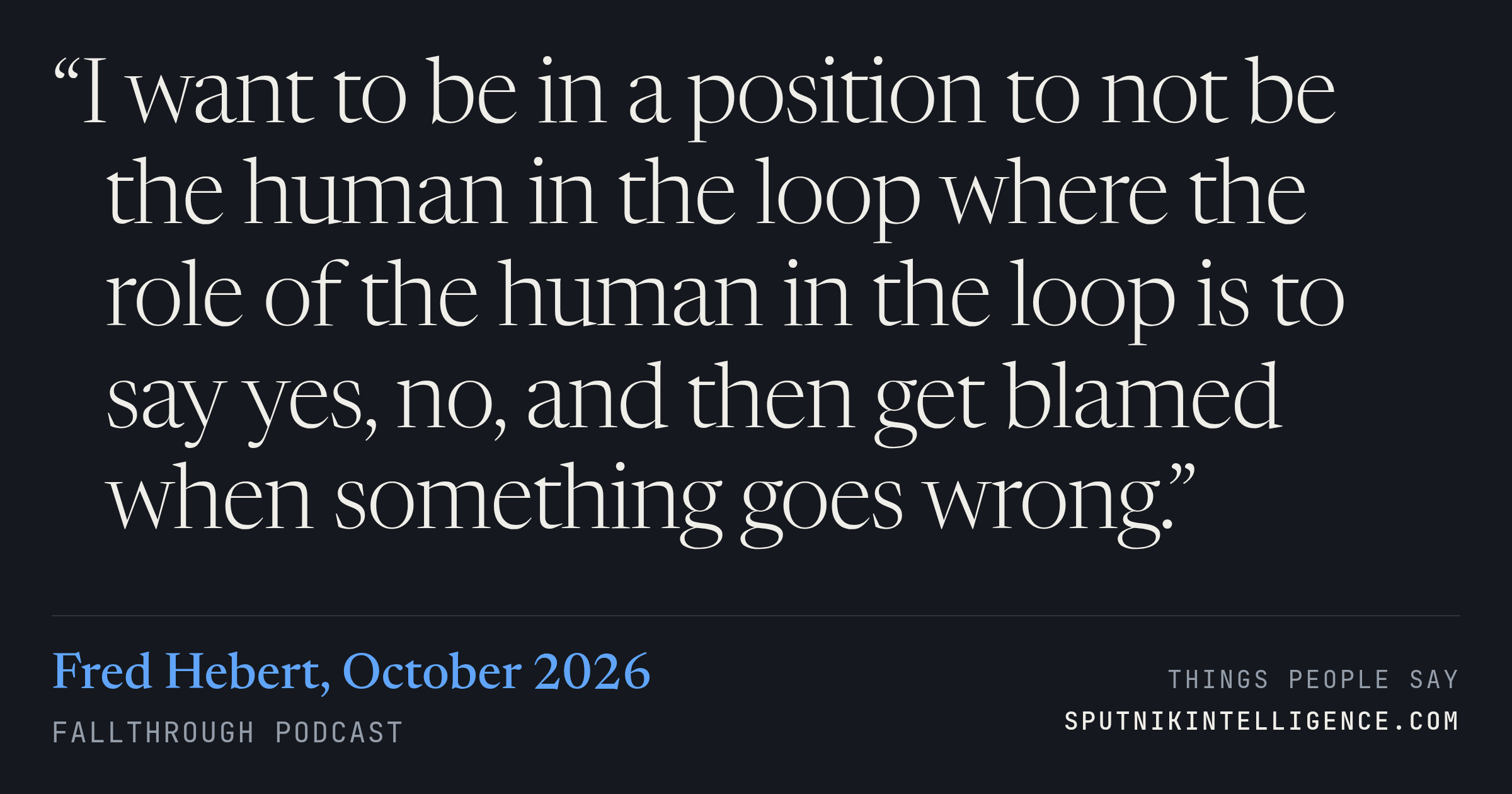 &ldquo;I want to be in a position to not be the human in the loop where the role of the human in the loop is to say yes, no, and then get blamed when something goes wrong.&rdquo; — Fred Hebert, Fallthrough