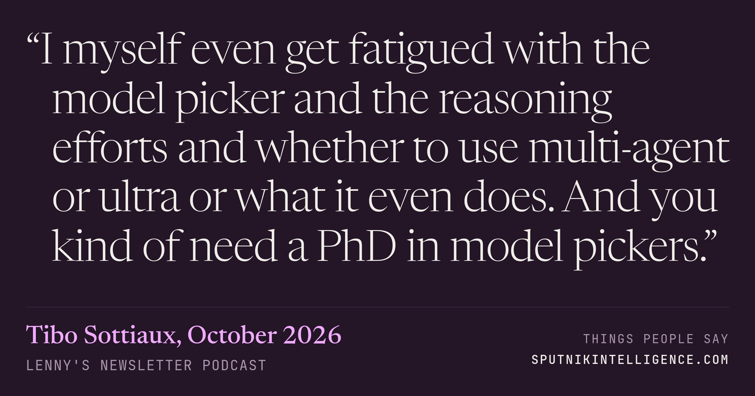 &ldquo;I myself even get fatigued with the model picker and the reasoning efforts and whether to use multi-agent or ultra or what it even does. And you kind of need a PhD in model pickers.&rdquo; — Tibo Sottiaux, Lenny's Newsletter