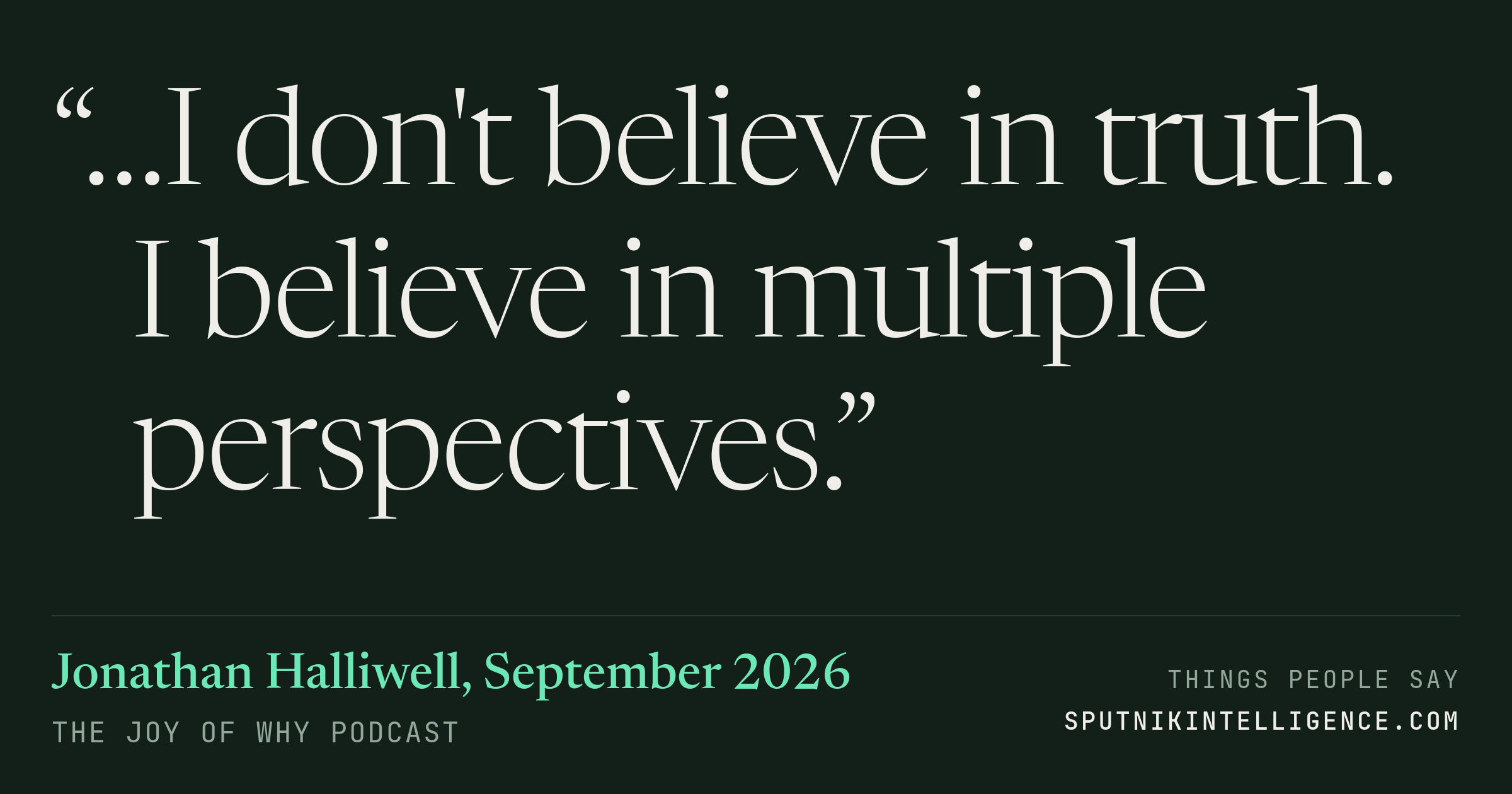&ldquo;…I don't believe in truth. I believe in multiple perspectives.&rdquo; — Jonathan Halliwell, The Joy of Why