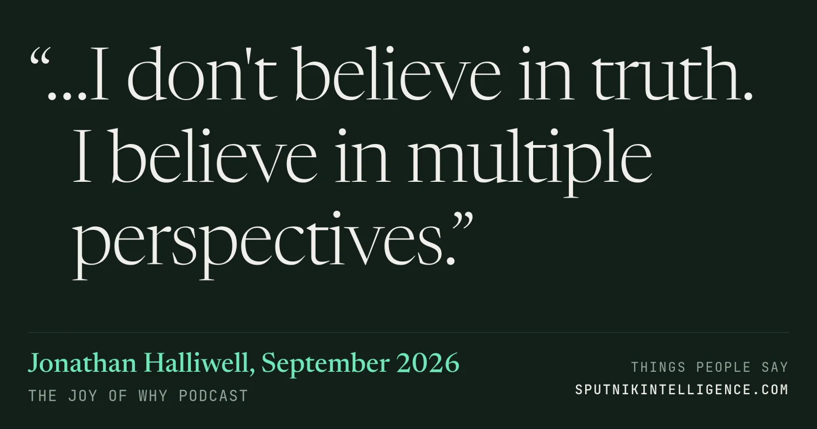 &ldquo;…I don't believe in truth. I believe in multiple perspectives.&rdquo; — Jonathan Halliwell, The Joy of Why