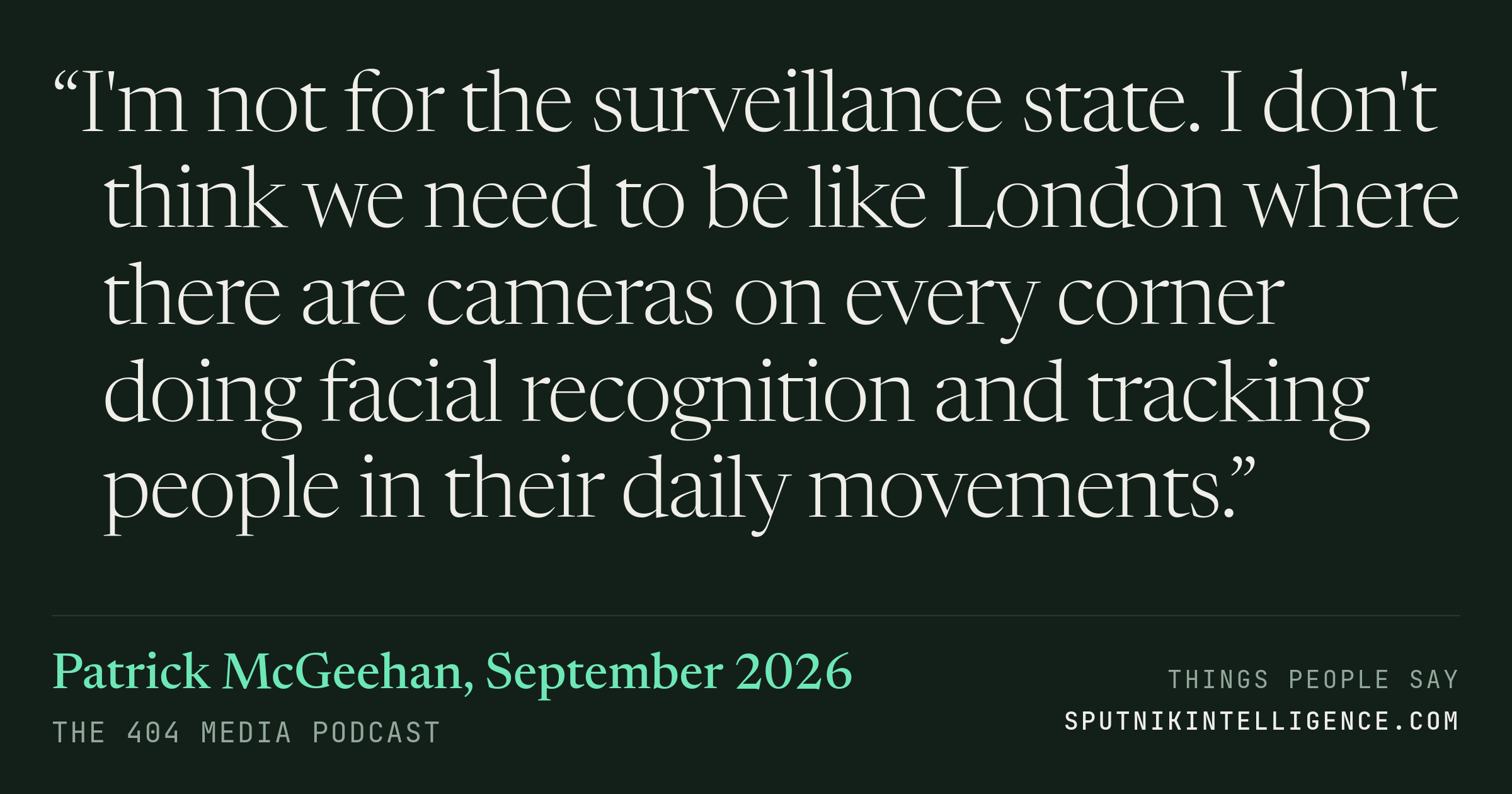 &ldquo;I'm not for the surveillance state. I don't think we need to be like London where there are cameras on every corner doing facial recognition and tracking people in their daily movements.&rdquo; — Patrick McGeehan, The 404 Media Podcast