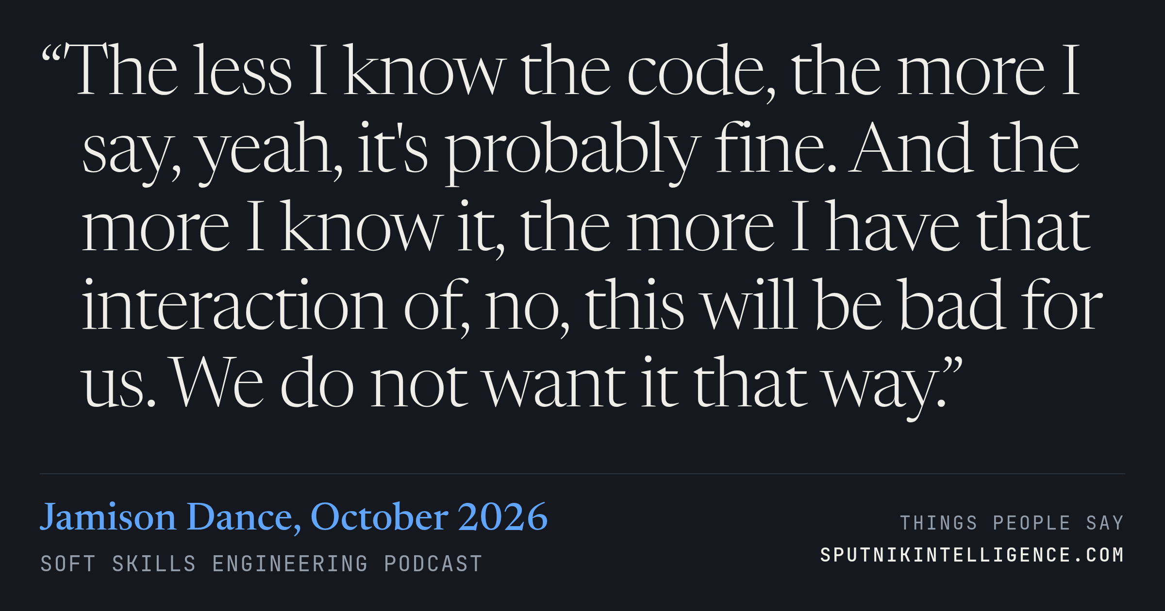 &ldquo;The less I know the code, the more I say, yeah, it's probably fine. And the more I know it, the more I have that interaction of, no, this will be bad for us. We do not want it that way.&rdquo; — Jamison Dance, Soft Skills Engineering