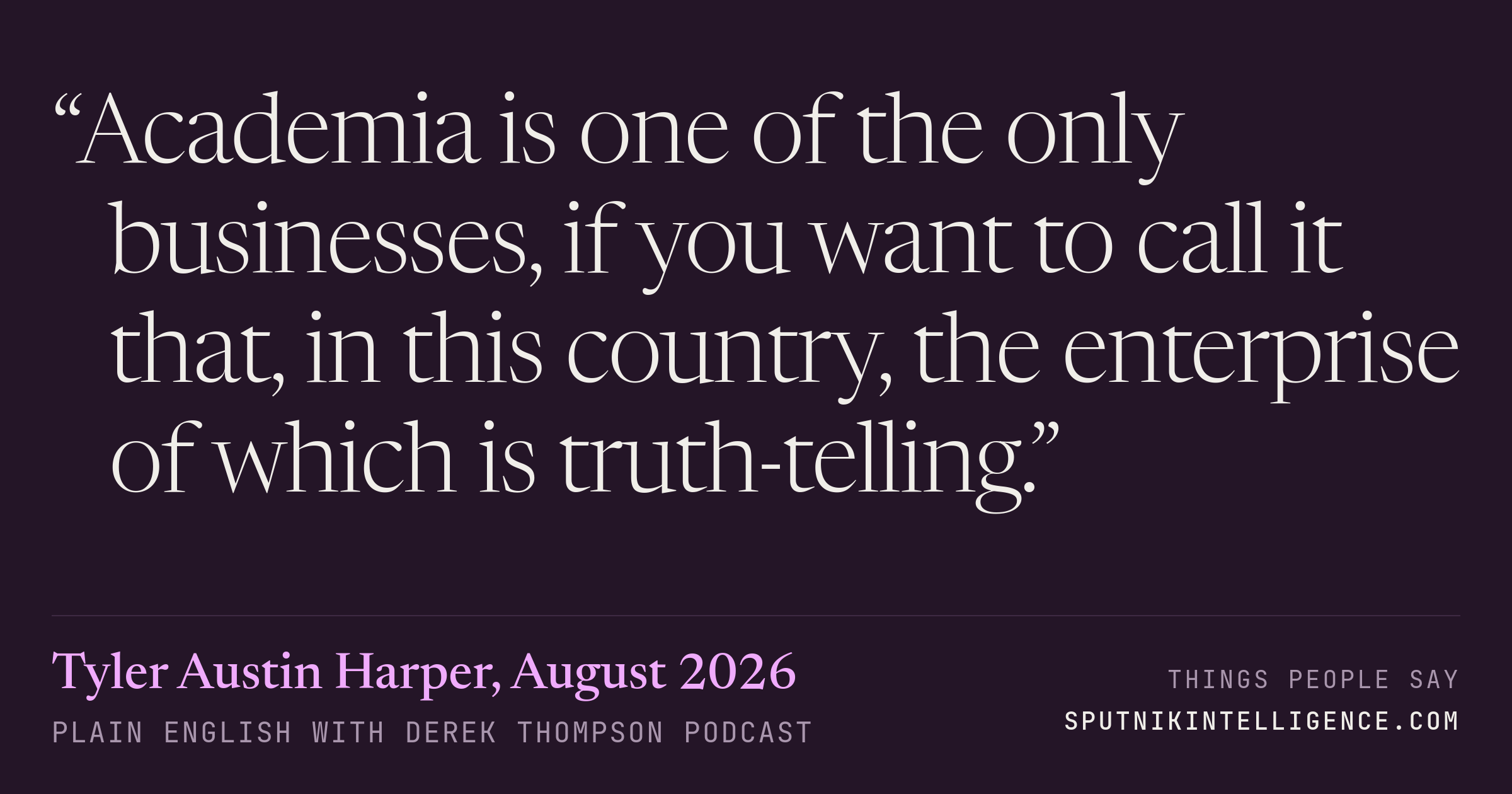 &ldquo;Academia is one of the only businesses, if you want to call it that, in this country, the enterprise of which is truth-telling.&rdquo; — Tyler Austin Harper, Plain English with Derek Thompson