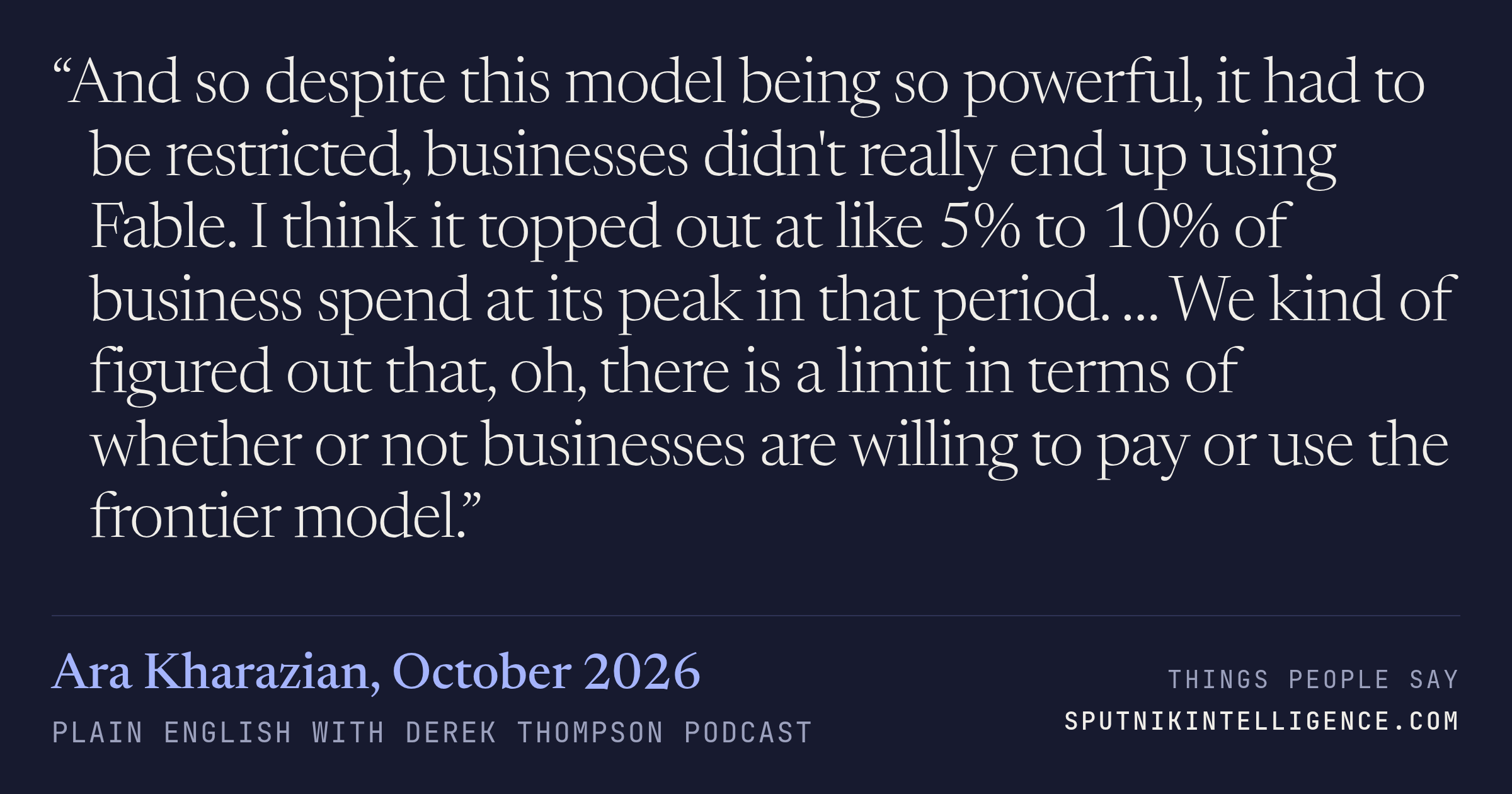 &ldquo;And so despite this model being so powerful, it had to be restricted, businesses didn't really end up using Fable. I think it topped out at like 5% to 10% of business spend at its peak in that period. … We kind of figured out that, oh, there is a limit in terms of whether or not businesses are willing to pay or use the frontier model.&rdquo; — Ara Kharazian, Plain English with Derek Thompson