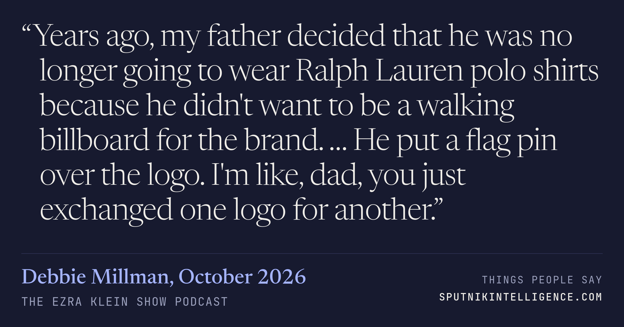 &ldquo;Years ago, my father decided that he was no longer going to wear Ralph Lauren polo shirts because he didn't want to be a walking billboard for the brand. … He put a flag pin over the logo. I'm like, dad, you just exchanged one logo for another.&rdquo; — Debbie Millman, The Ezra Klein Show