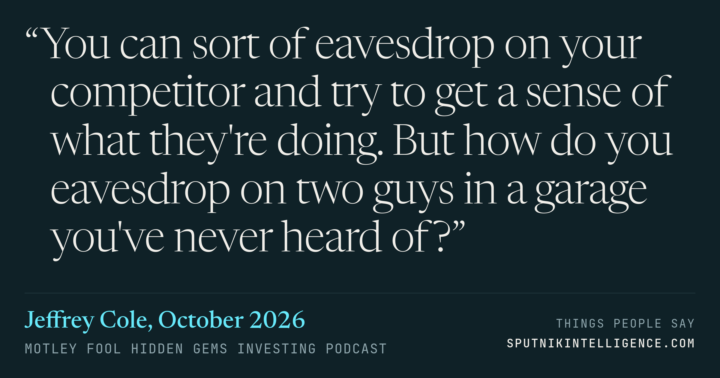 &ldquo;You can sort of eavesdrop on your competitor and try to get a sense of what they're doing. But how do you eavesdrop on two guys in a garage you've never heard of?&rdquo; — Jeffrey Cole, Motley Fool Hidden Gems Investing