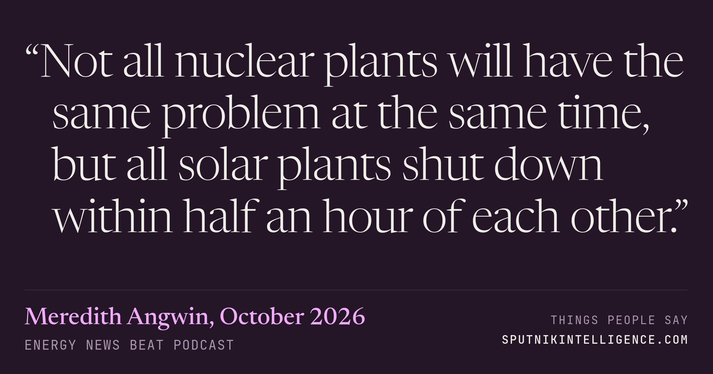 &ldquo;Not all nuclear plants will have the same problem at the same time, but all solar plants shut down within half an hour of each other.&rdquo; — Meredith Angwin, Energy News Beat