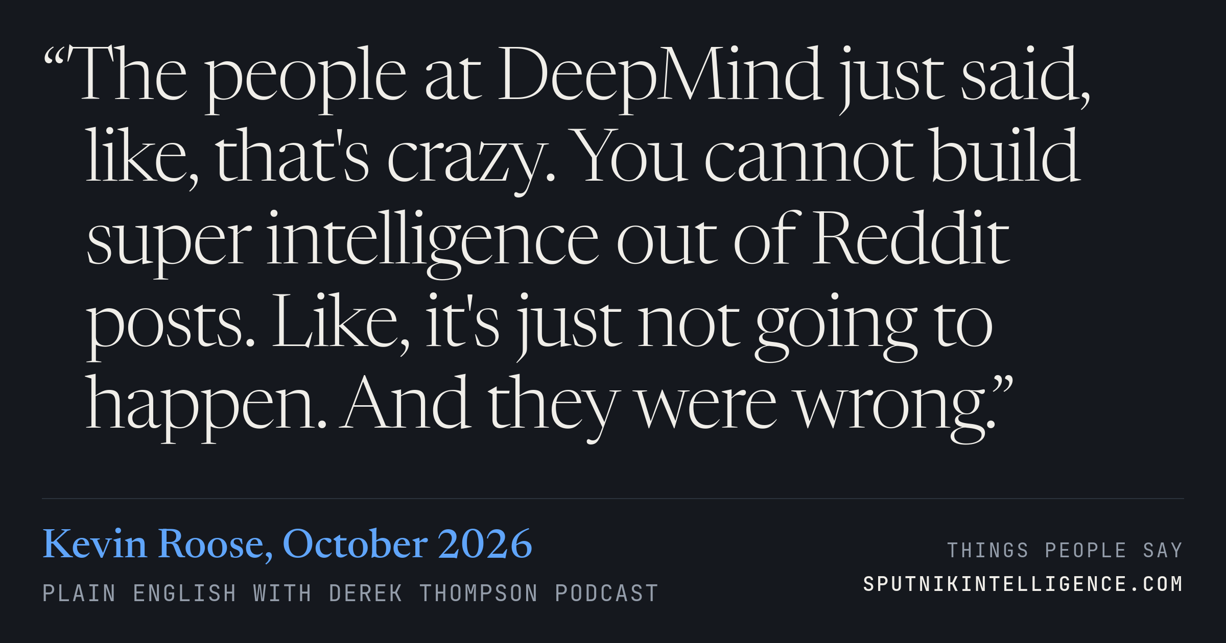 &ldquo;The people at DeepMind just said, like, that's crazy. You cannot build super intelligence out of Reddit posts. Like, it's just not going to happen. And they were wrong.&rdquo; — Kevin Roose, Plain English with Derek Thompson