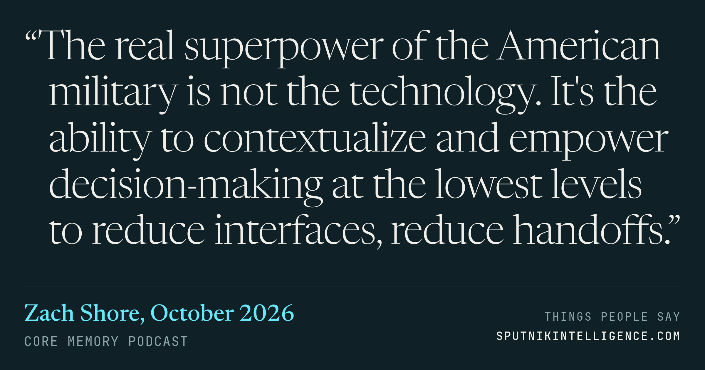 &ldquo;The real superpower of the American military is not the technology. It's the ability to contextualize and empower decision-making at the lowest levels to reduce interfaces, reduce handoffs.&rdquo; — Zach Shore, Core Memory