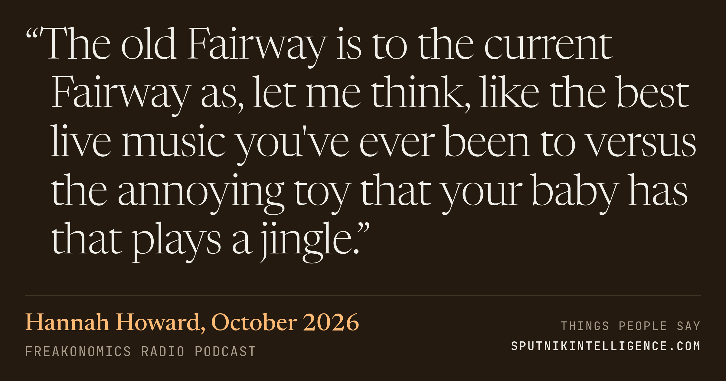 &ldquo;The old Fairway is to the current Fairway as, let me think, like the best live music you've ever been to versus the annoying toy that your baby has that plays a jingle.&rdquo; — Hannah Howard, Freakonomics Radio
