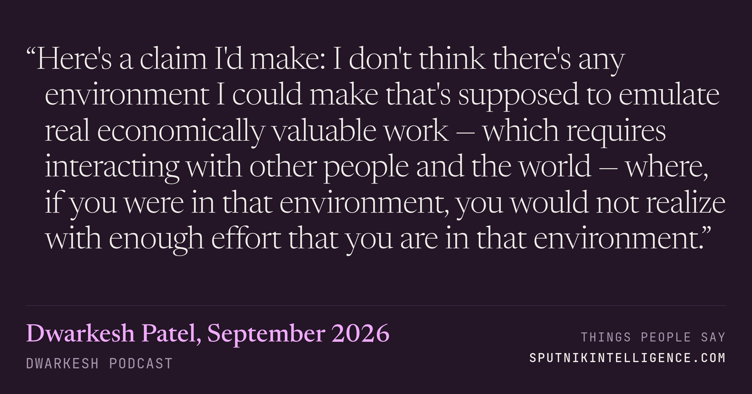 &ldquo;Here's a claim I'd make: I don't think there's any environment I could make that's supposed to emulate real economically valuable work — which requires interacting with other people and the world — where, if you were in that environment, you would not realize with enough effort that you are in that environment.&rdquo; — Dwarkesh Patel, Dwarkesh Podcast