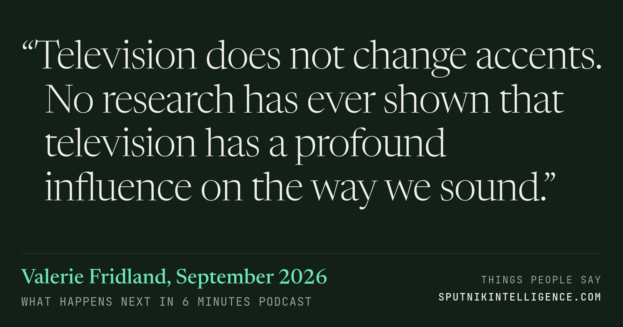 &ldquo;Television does not change accents. No research has ever shown that television has a profound influence on the way we sound.&rdquo; — Valerie Fridland, What Happens Next in 6 Minutes