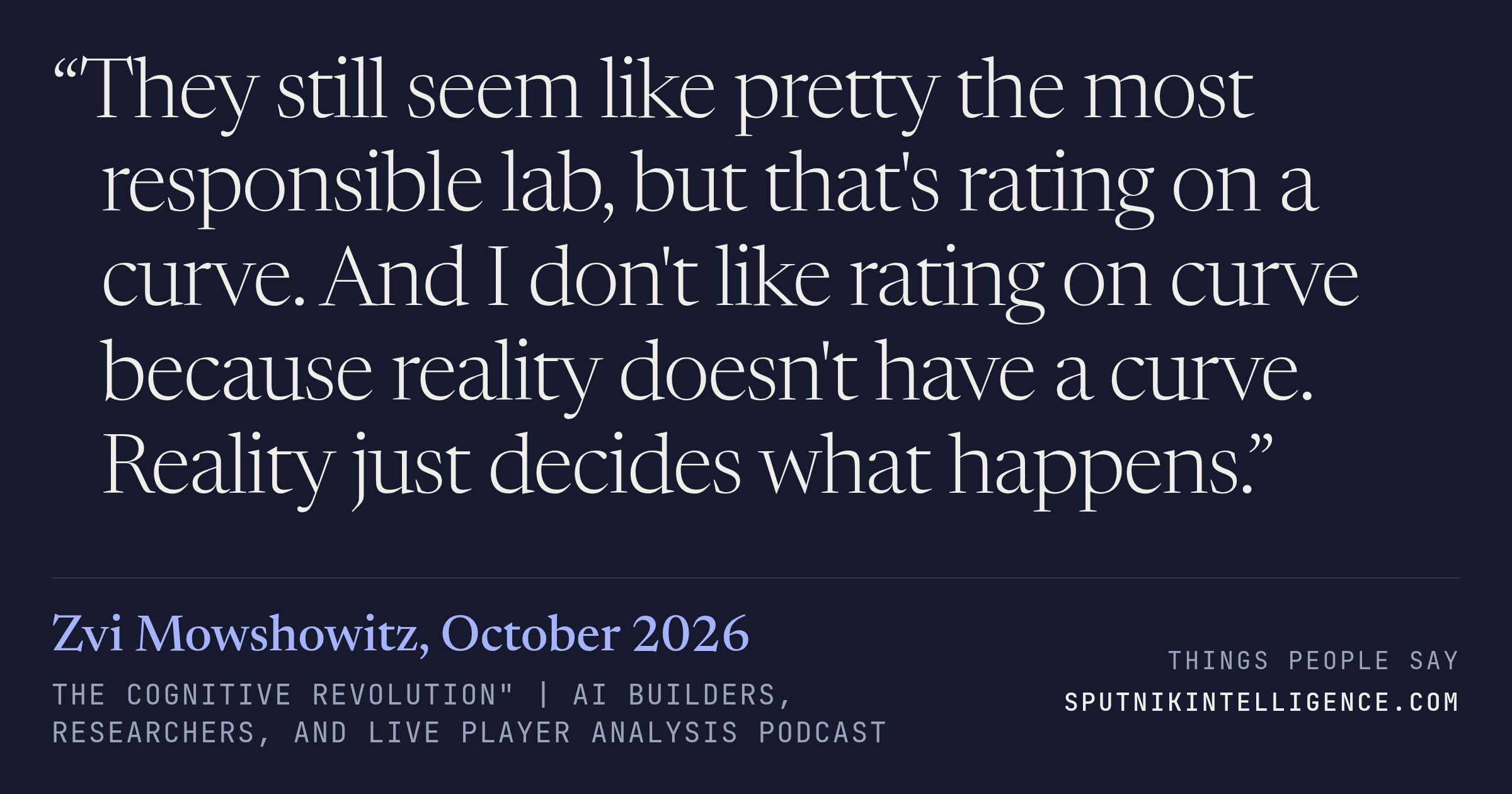 &ldquo;They still seem like pretty the most responsible lab, but that's rating on a curve. And I don't like rating on curve because reality doesn't have a curve. Reality just decides what happens.&rdquo; — Zvi Mowshowitz, The Cognitive Revolution" | AI Builders, Researchers, and Live Player Analysis