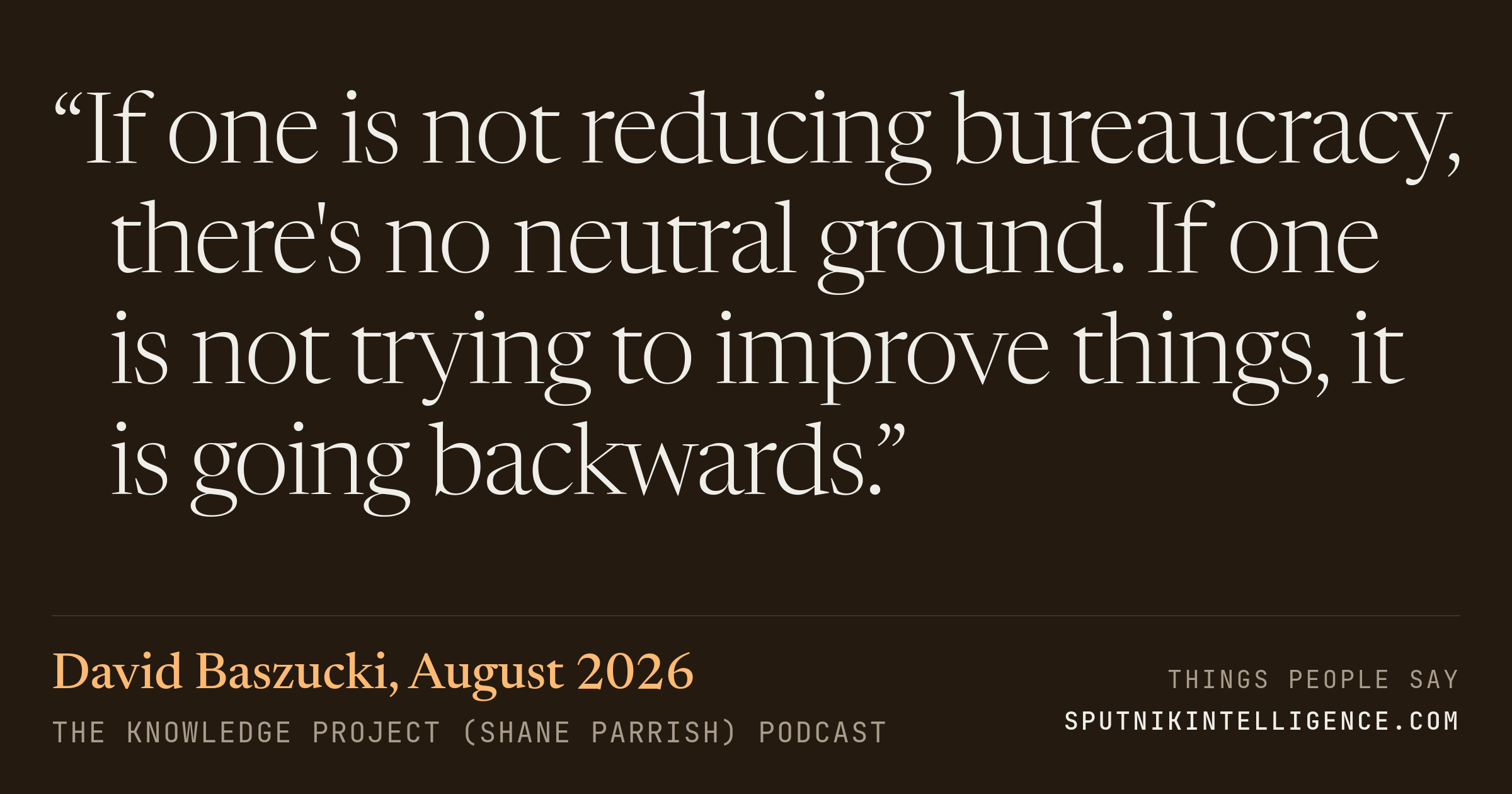 &ldquo;If one is not reducing bureaucracy, there's no neutral ground. If one is not trying to improve things, it is going backwards.&rdquo; — David Baszucki, The Knowledge Project (Shane Parrish)