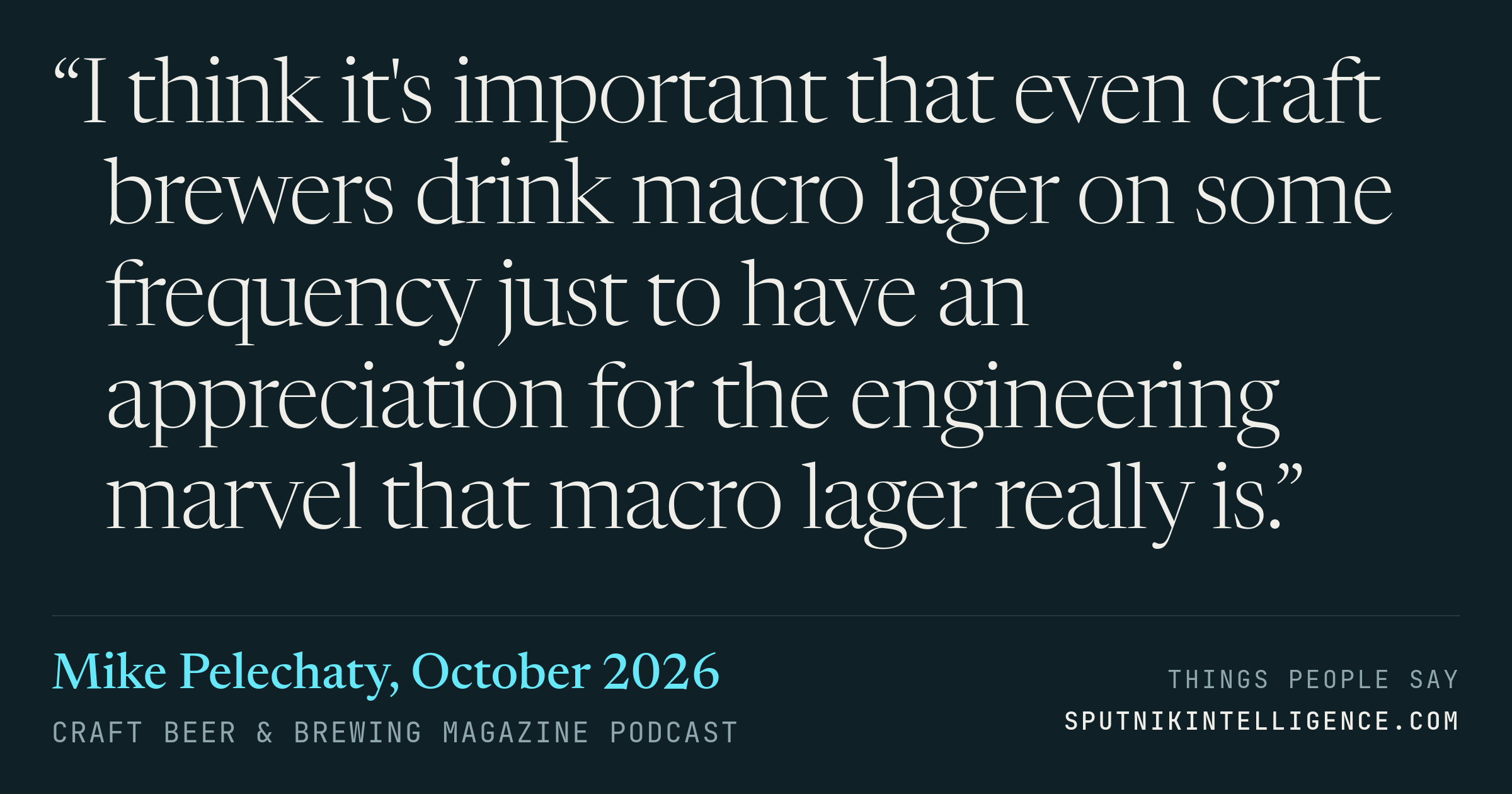 &ldquo;I think it's important that even craft brewers drink macro lager on some frequency just to have an appreciation for the engineering marvel that macro lager really is.&rdquo; — Mike Pelechaty, Craft Beer & Brewing Magazine Podcast
