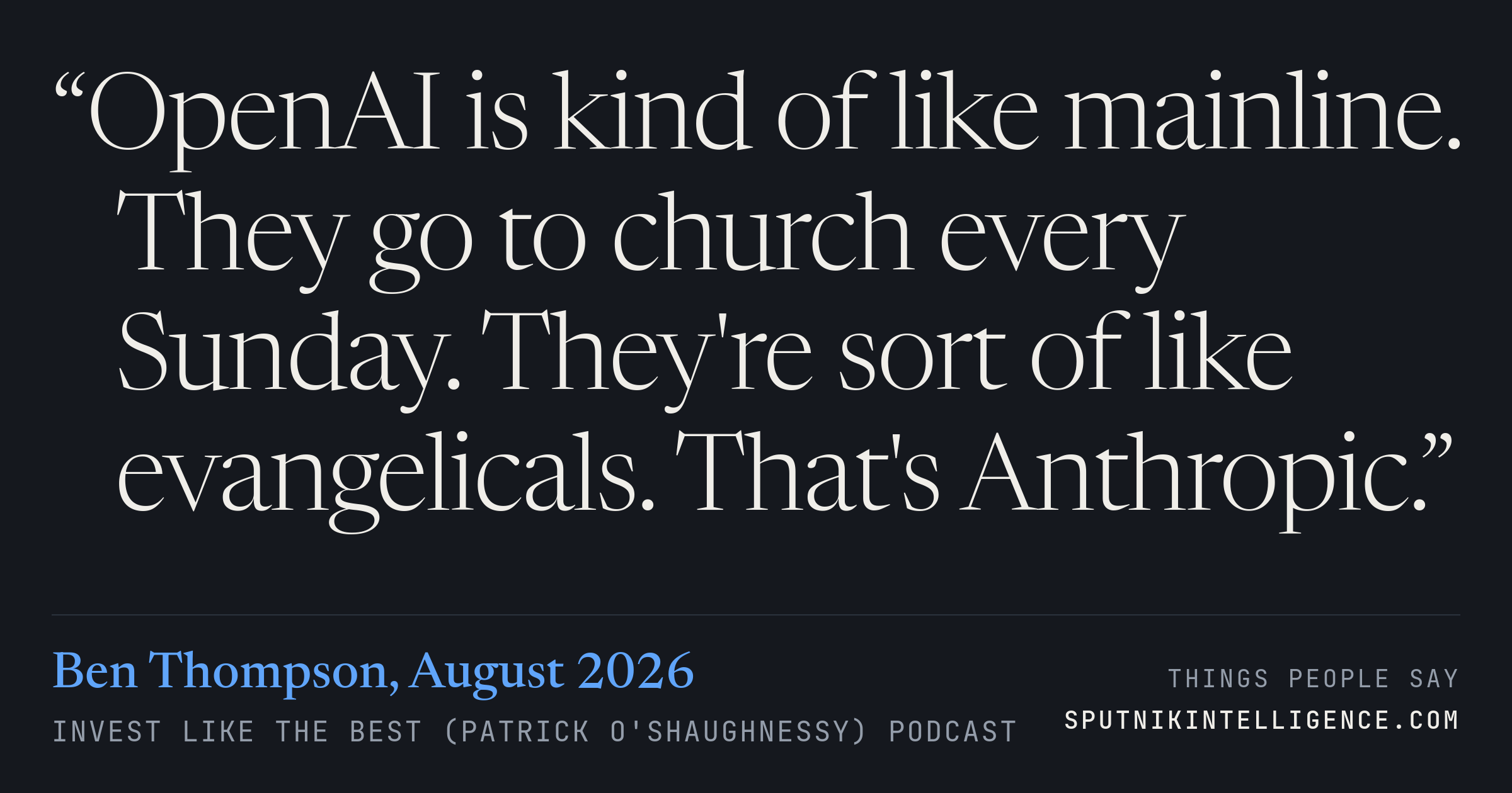 &ldquo;OpenAI is kind of like mainline. They go to church every Sunday. They're sort of like evangelicals. That's Anthropic.&rdquo; — Ben Thompson, Invest Like the Best (Patrick O'Shaughnessy)