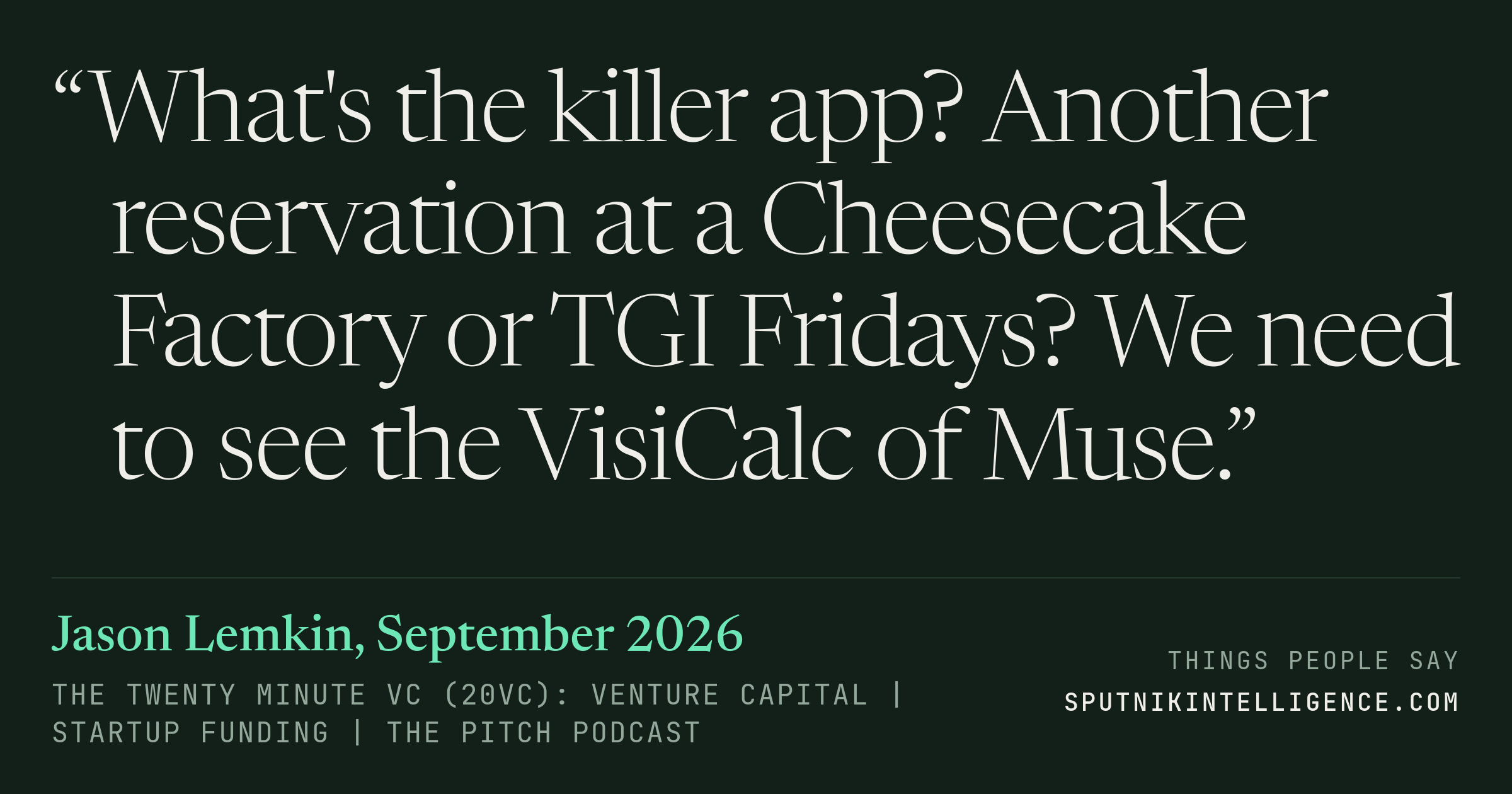 &ldquo;What's the killer app? Another reservation at a Cheesecake Factory or TGI Fridays? We need to see the VisiCalc of Muse.&rdquo; — Jason Lemkin, The Twenty Minute VC (20VC): Venture Capital | Startup Funding | The Pitch