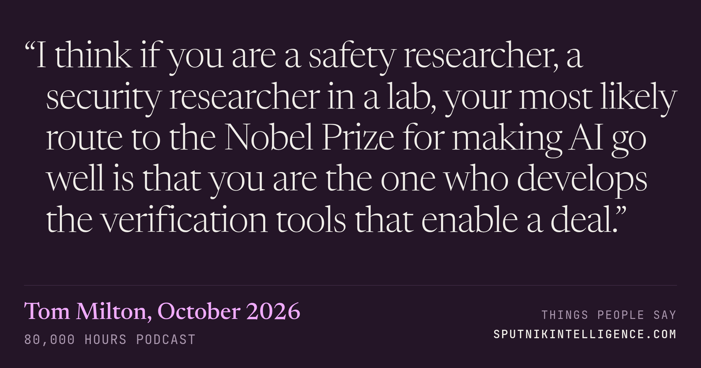 &ldquo;I think if you are a safety researcher, a security researcher in a lab, your most likely route to the Nobel Prize for making AI go well is that you are the one who develops the verification tools that enable a deal.&rdquo; — Tom Milton, 80,000 Hours Podcast