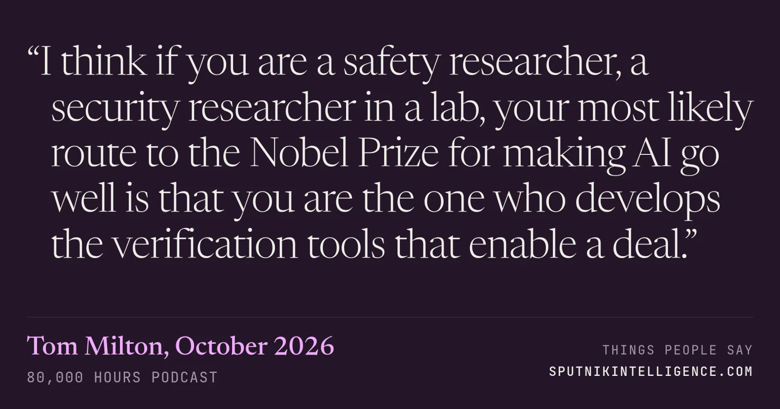 &ldquo;I think if you are a safety researcher, a security researcher in a lab, your most likely route to the Nobel Prize for making AI go well is that you are the one who develops the verification tools that enable a deal.&rdquo; — Tom Milton, 80,000 Hours Podcast