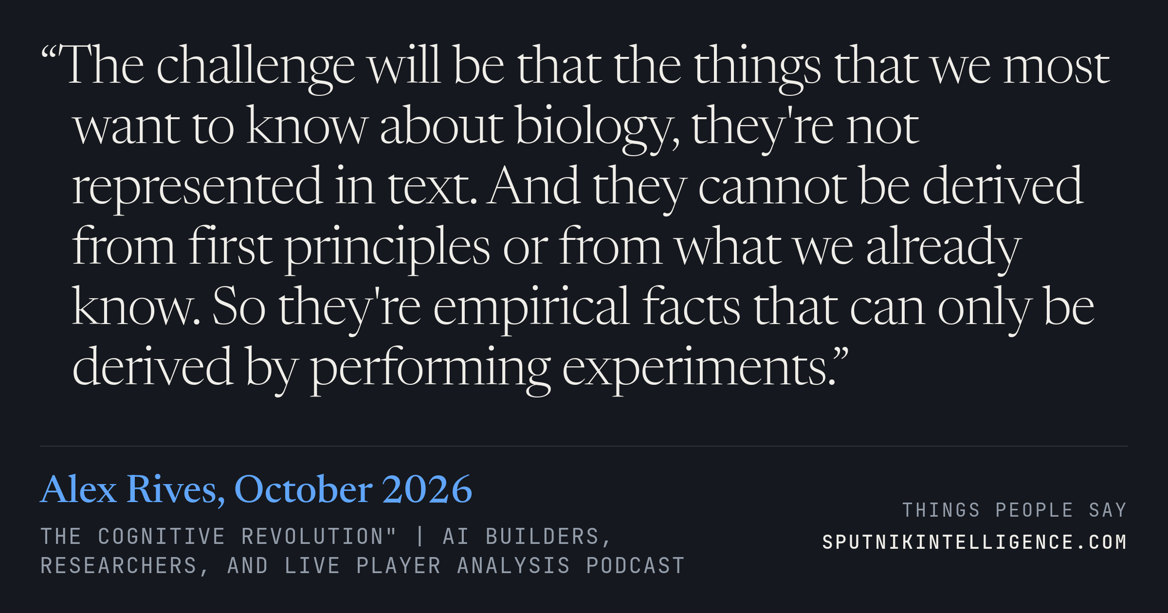 &ldquo;The challenge will be that the things that we most want to know about biology, they're not represented in text. And they cannot be derived from first principles or from what we already know. So they're empirical facts that can only be derived by performing experiments.&rdquo; — Alex Rives, The Cognitive Revolution" | AI Builders, Researchers, and Live Player Analysis