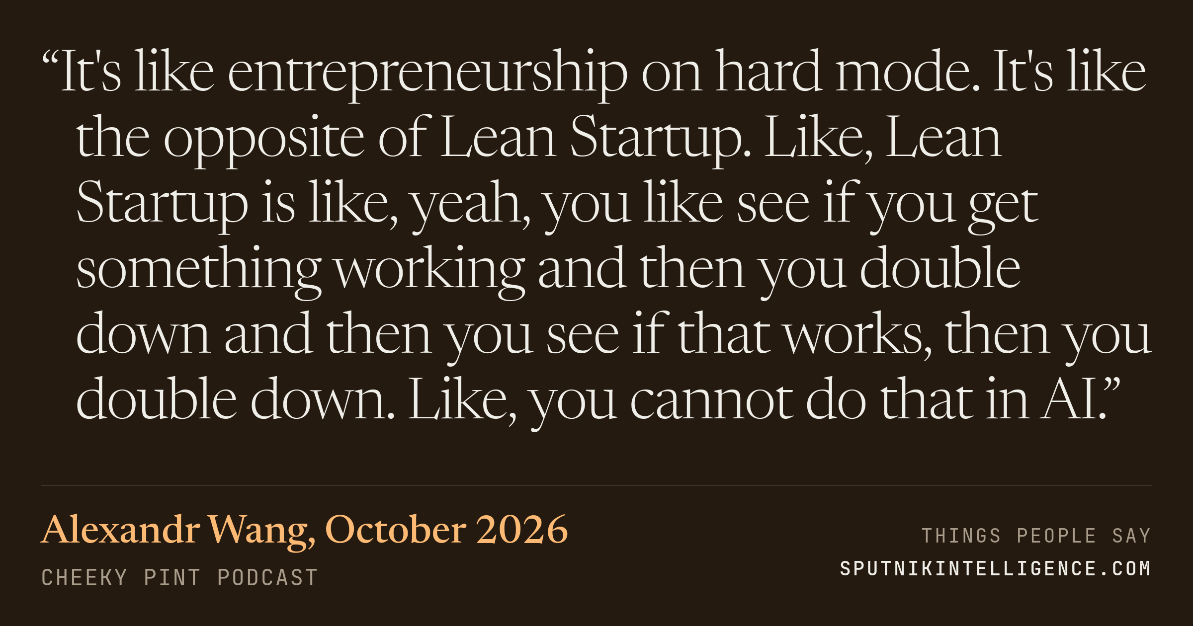 &ldquo;It's like entrepreneurship on hard mode. It's like the opposite of Lean Startup. Like, Lean Startup is like, yeah, you like see if you get something working and then you double down and then you see if that works, then you double down. Like, you cannot do that in AI.&rdquo; — Alexandr Wang, Cheeky Pint