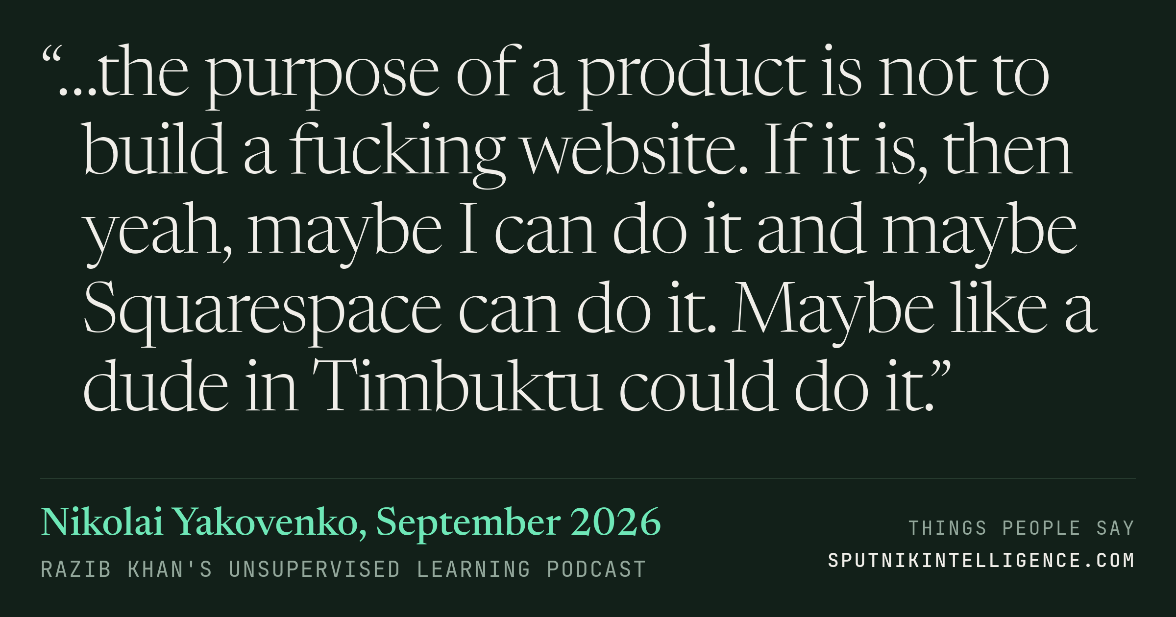 &ldquo;…the purpose of a product is not to build a fucking website. If it is, then yeah, maybe I can do it and maybe Squarespace can do it. Maybe like a dude in Timbuktu could do it.&rdquo; — Nikolai Yakovenko, Razib Khan's Unsupervised Learning