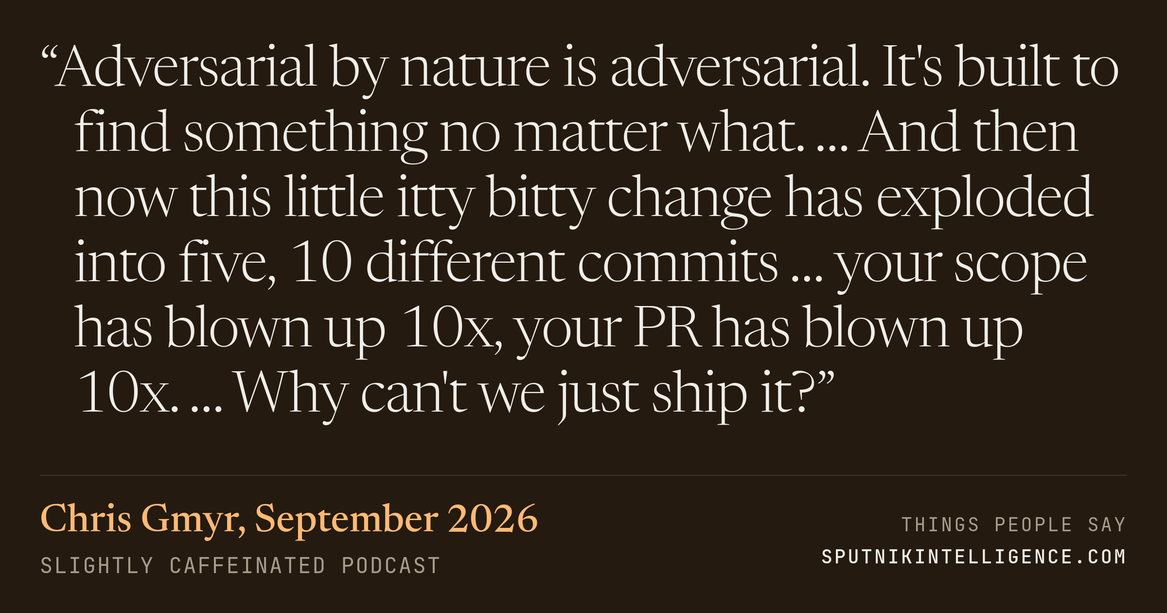 &ldquo;Adversarial by nature is adversarial. It's built to find something no matter what. … And then now this little itty bitty change has exploded into five, 10 different commits … your scope has blown up 10x, your PR has blown up 10x. … Why can't we just ship it?&rdquo; — Chris Gmyr, Slightly Caffeinated