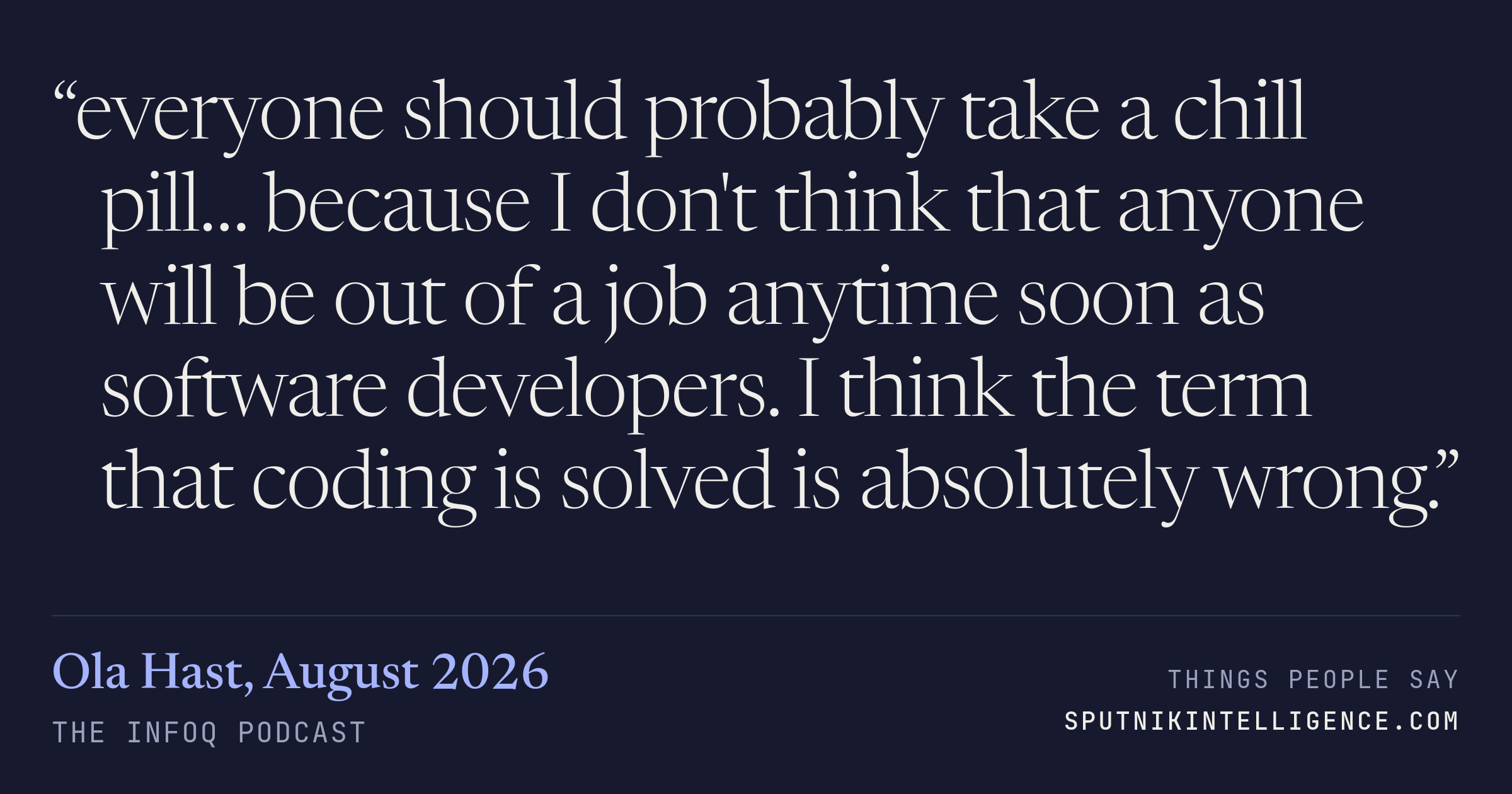 &ldquo;everyone should probably take a chill pill… because I don't think that anyone will be out of a job anytime soon as software developers. I think the term that coding is solved is absolutely wrong.&rdquo; — Ola Hast, The InfoQ Podcast