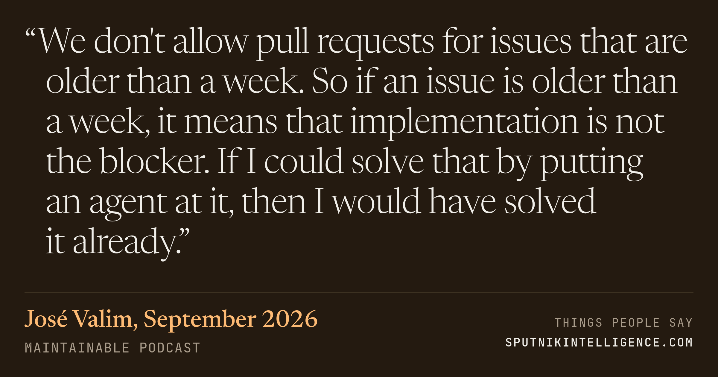 &ldquo;We don't allow pull requests for issues that are older than a week. So if an issue is older than a week, it means that implementation is not the blocker. If I could solve that by putting an agent at it, then I would have solved it already.&rdquo; — José Valim, Maintainable