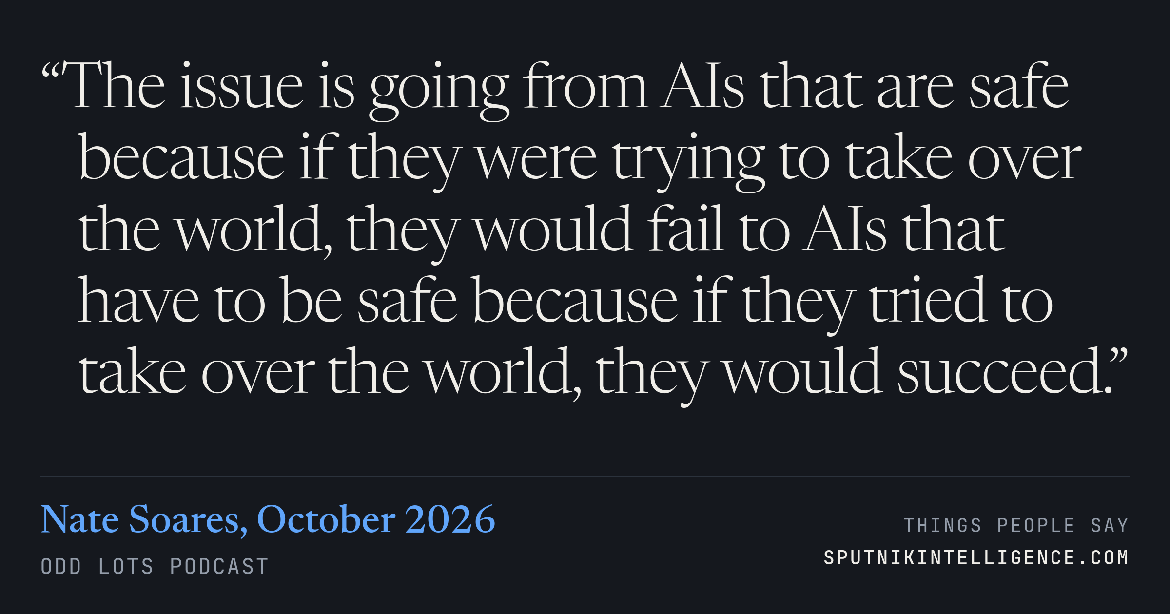 &ldquo;The issue is going from AIs that are safe because if they were trying to take over the world, they would fail to AIs that have to be safe because if they tried to take over the world, they would succeed.&rdquo; — Nate Soares, Odd Lots