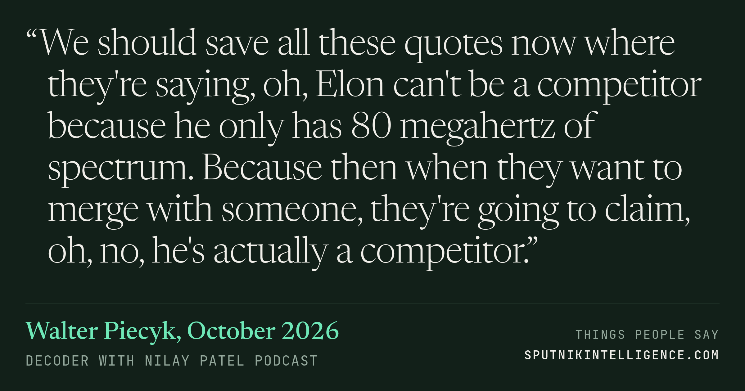 &ldquo;We should save all these quotes now where they're saying, oh, Elon can't be a competitor because he only has 80 megahertz of spectrum. Because then when they want to merge with someone, they're going to claim, oh, no, he's actually a competitor.&rdquo; — Walter Piecyk, Decoder with Nilay Patel