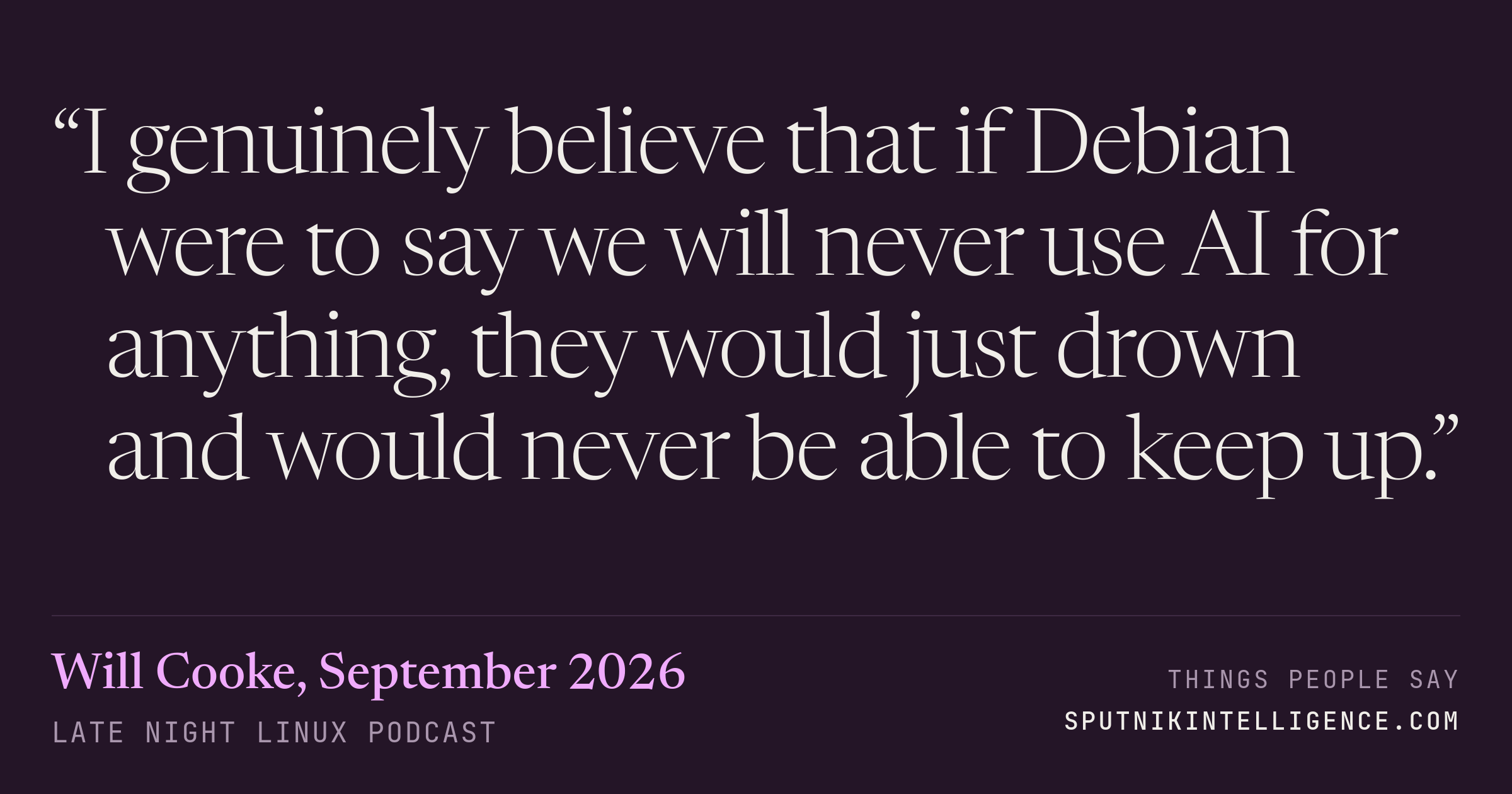 &ldquo;I genuinely believe that if Debian were to say we will never use AI for anything, they would just drown and would never be able to keep up.&rdquo; — Will Cooke, Late Night Linux