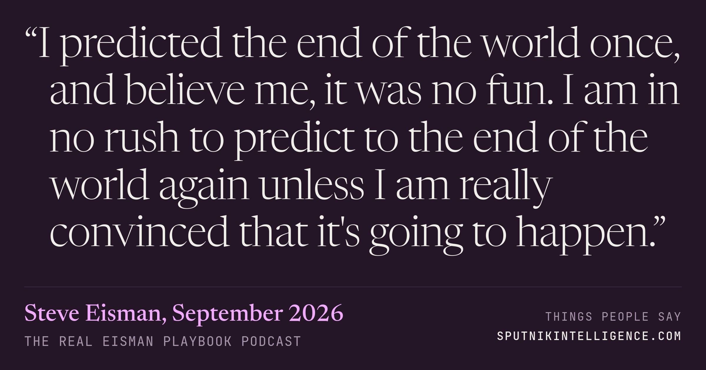 &ldquo;I predicted the end of the world once, and believe me, it was no fun. I am in no rush to predict to the end of the world again unless I am really convinced that it's going to happen.&rdquo; — Steve Eisman, The Real Eisman Playbook